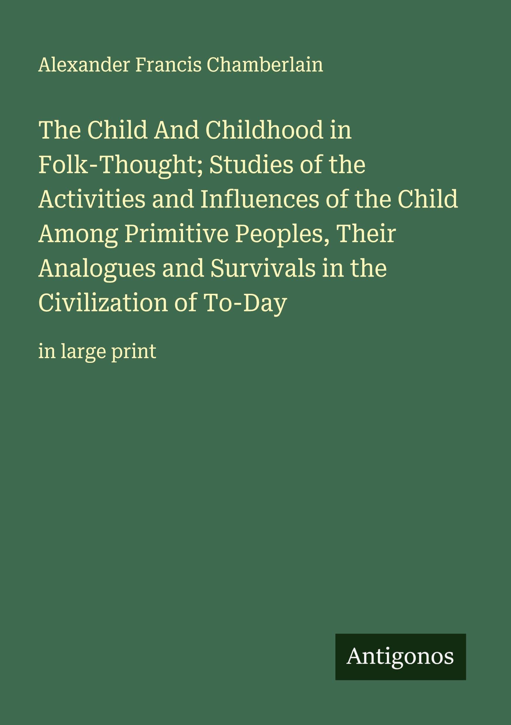 The Child And Childhood in Folk-Thought; Studies of the Activities and Influences of the Child Among Primitive Peoples, Their Analogues and Survivals in the Civilization of To-Day Classics