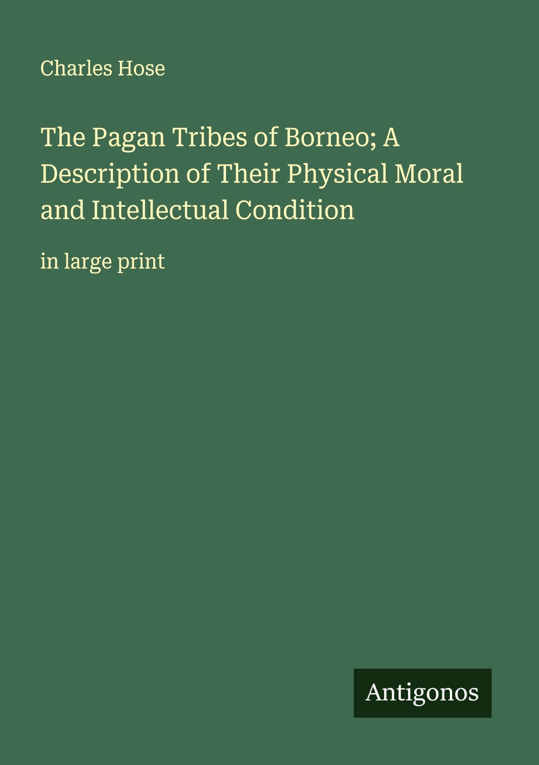 The Pagan Tribes of Borneo; A Description of Their Physical Moral and Intellectual Condition Classics
