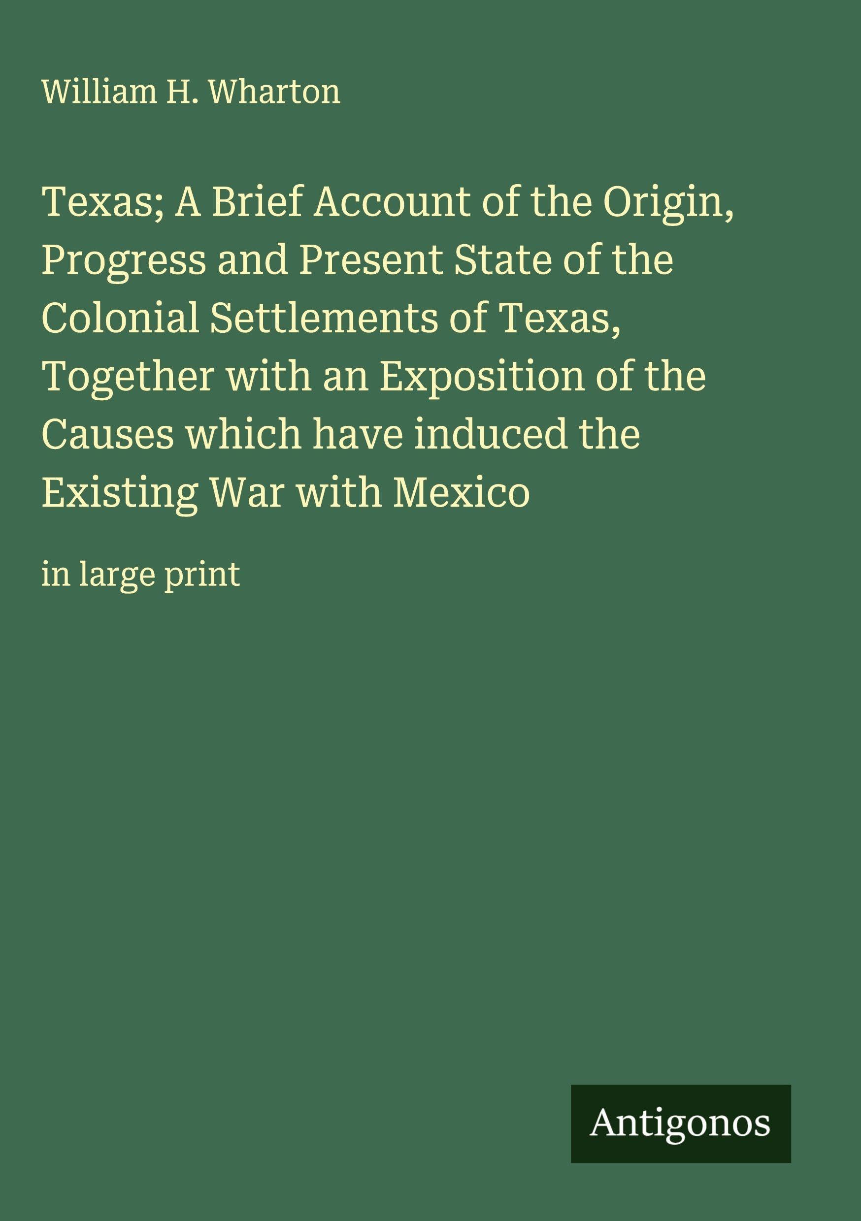 Texas; A Brief Account of the Origin, Progress and Present State of the Colonial Settlements of Texas, Together with an Exposition of the Causes which have induced the Existing War with Mexico Classics