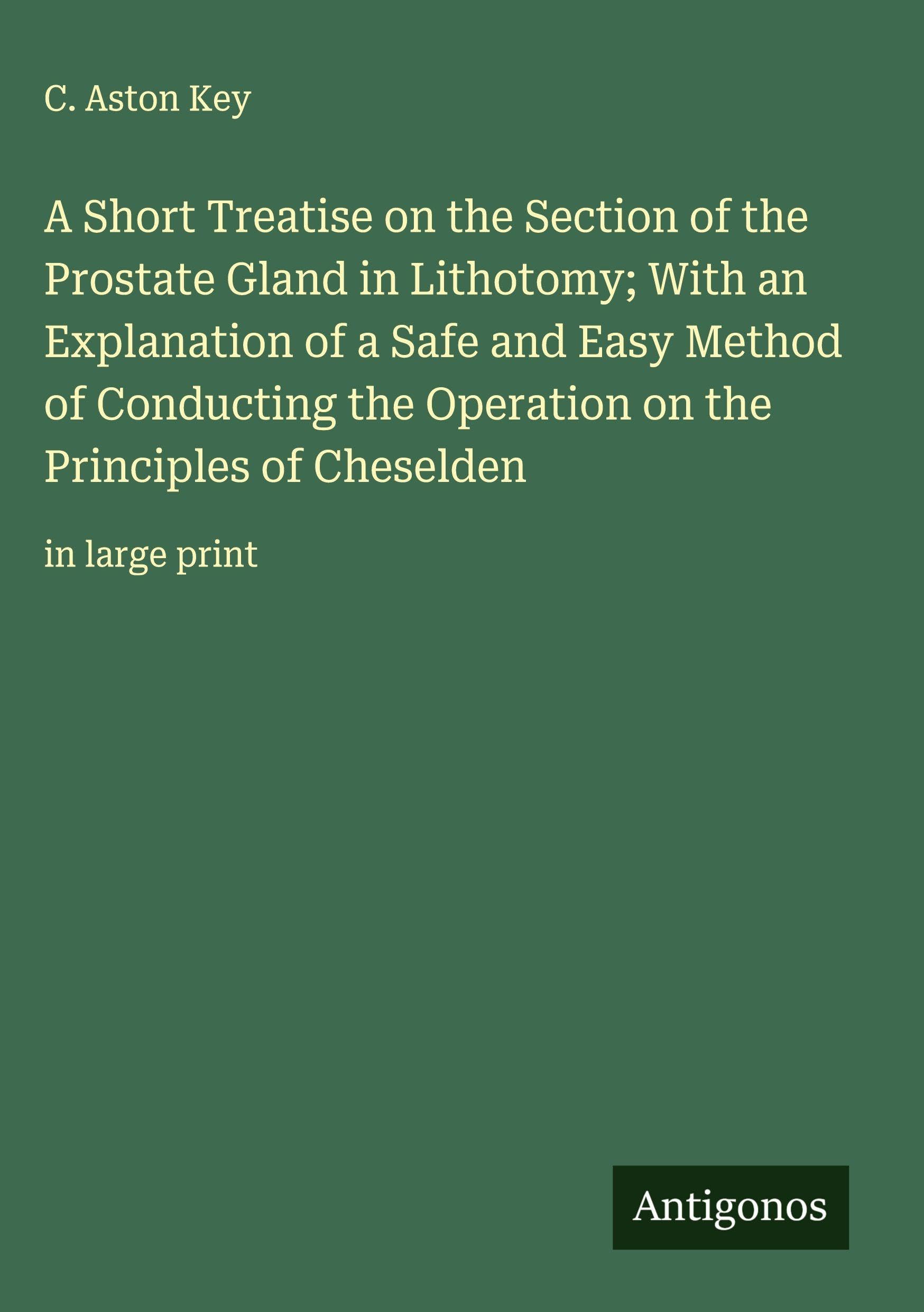A Short Treatise on the Section of the Prostate Gland in Lithotomy; With an Explanation of a Safe and Easy Method of Conducting the Operation on the Principles of Cheselden Classics