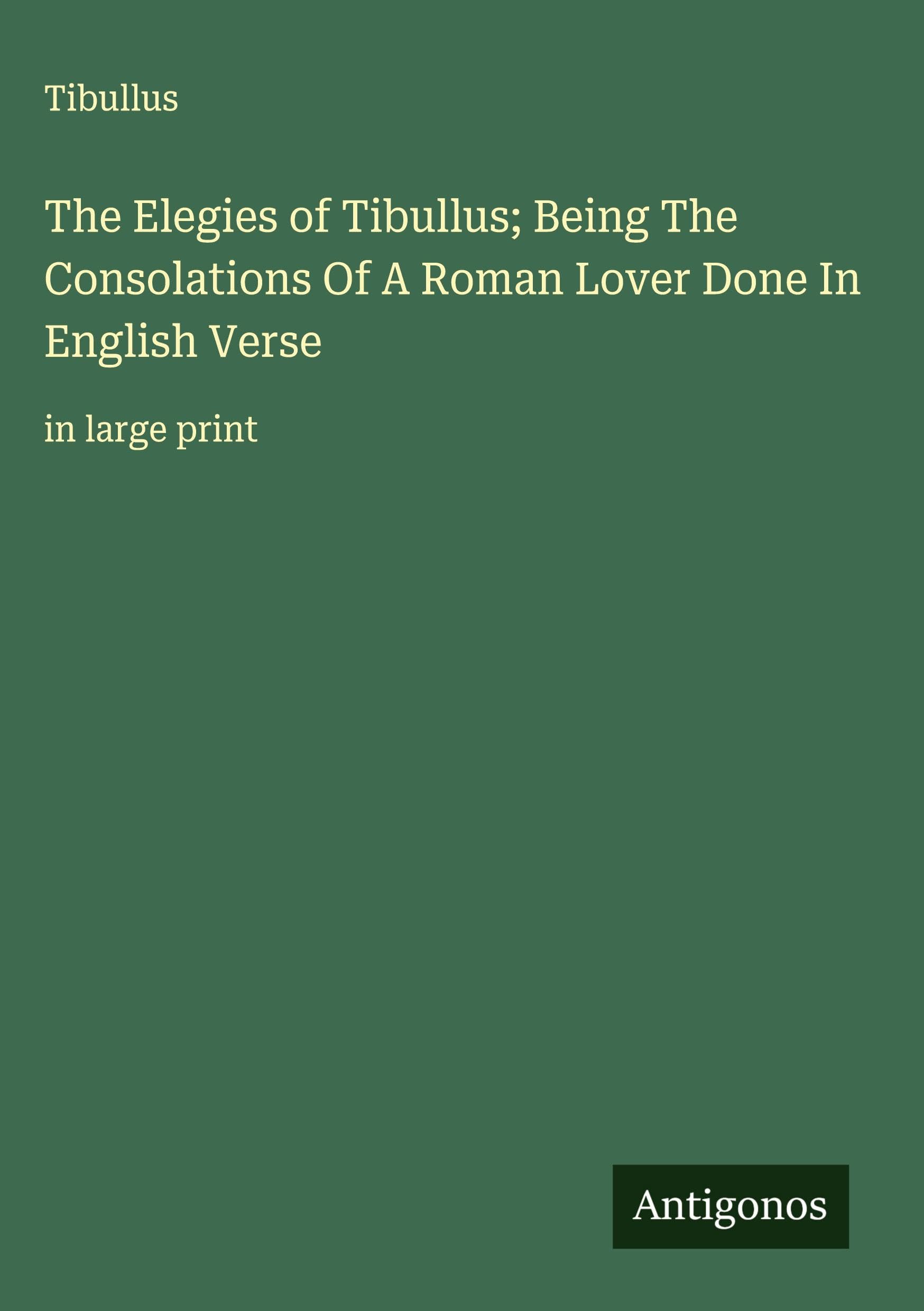 The Elegies of Tibullus; Being The Consolations Of A Roman Lover Done In English Verse Classics