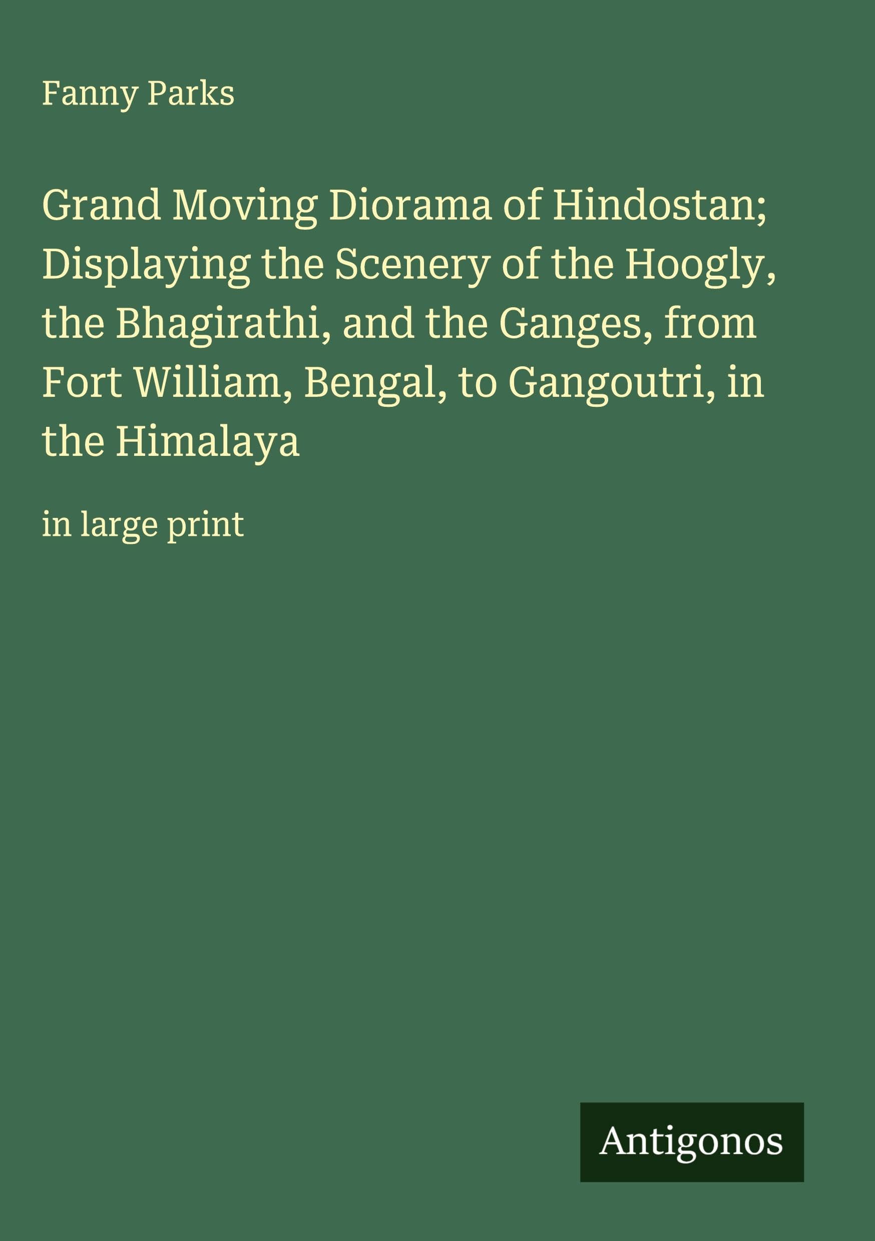 Grand Moving Diorama of Hindostan; Displaying the Scenery of the Hoogly, the Bhagirathi, and the Ganges, from Fort William, Bengal, to Gangoutri, in the Himalaya Classics