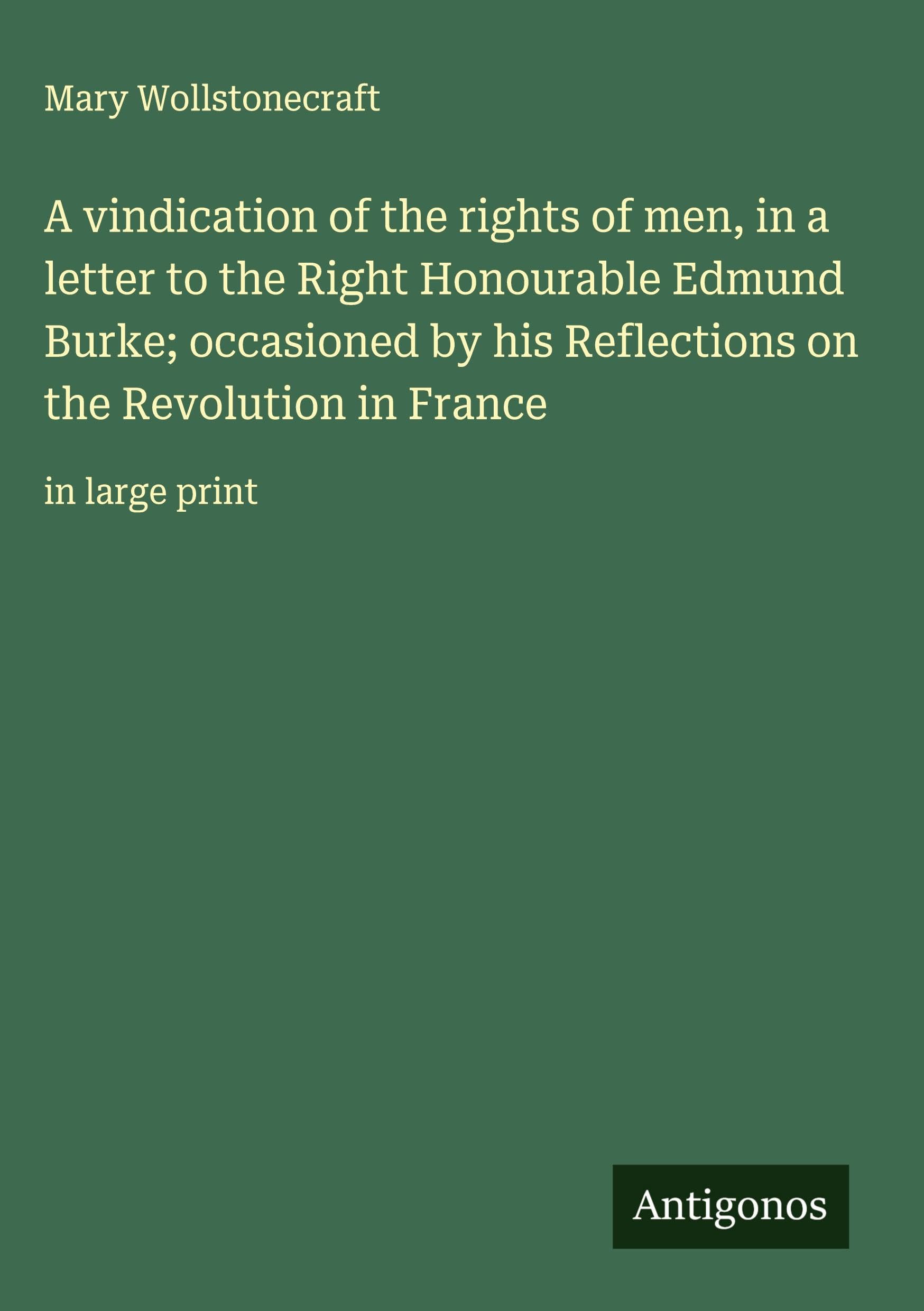A vindication of the rights of men, in a letter to the Right Honourable Edmund Burke; occasioned by his Reflections on the Revolution in France Classics