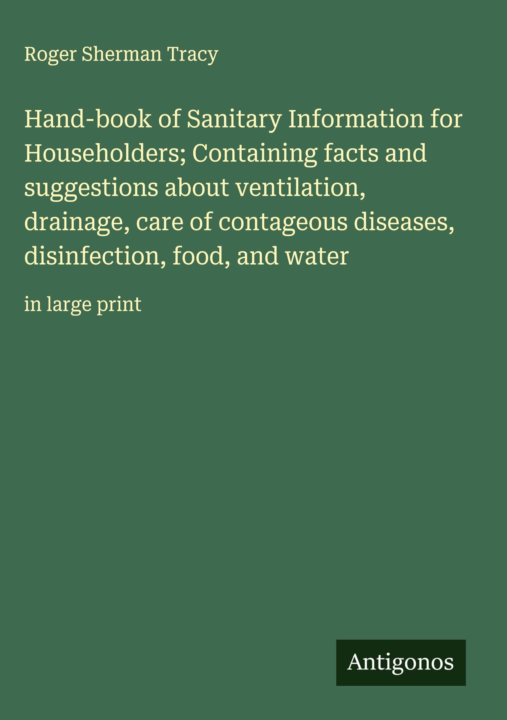 Hand-book of Sanitary Information for Householders; Containing facts and suggestions about ventilation, drainage, care of contageous diseases, disinfection, food, and water Classics