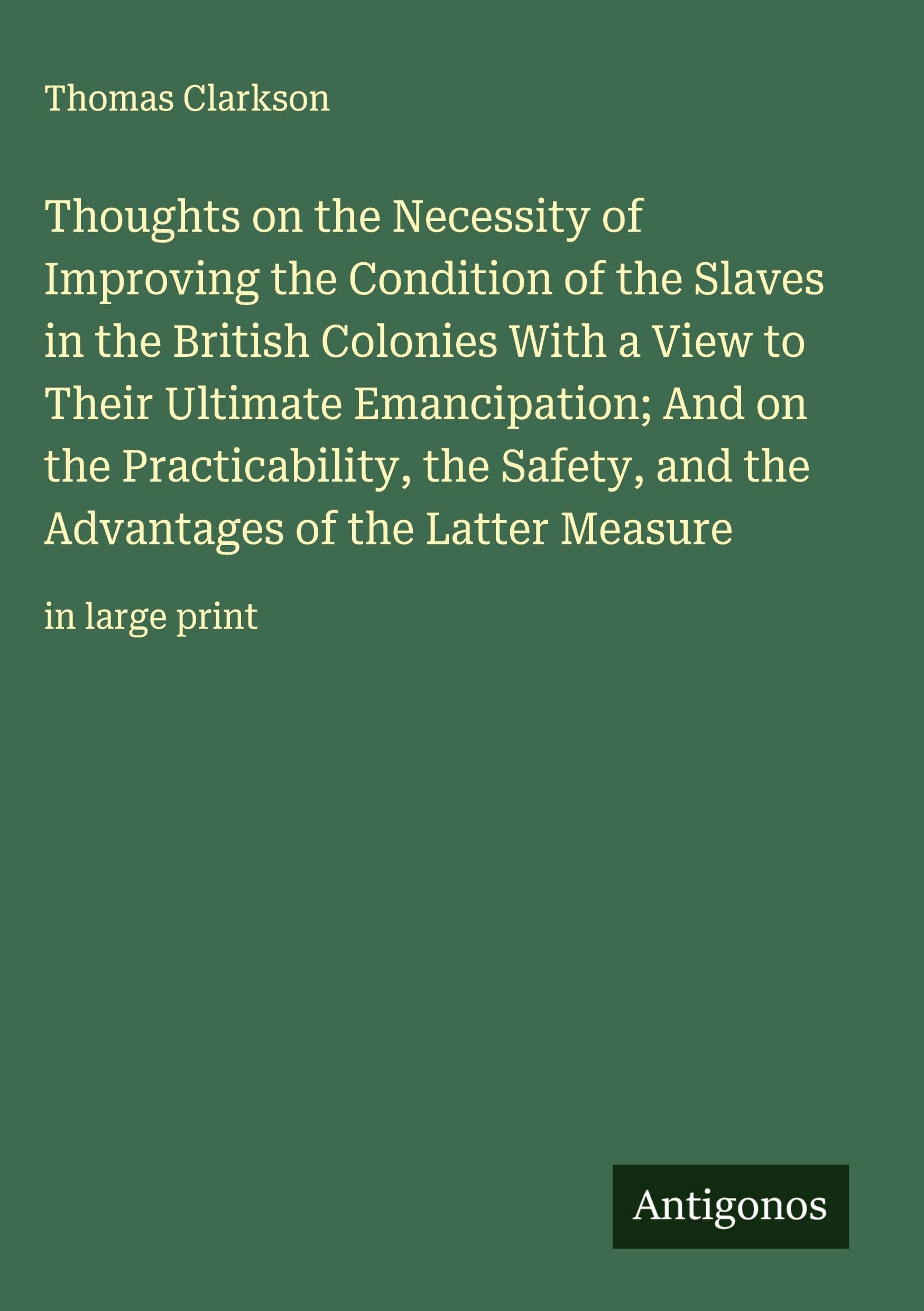 Thoughts on the Necessity of Improving the Condition of the Slaves in the British Colonies With a View to Their Ultimate Emancipation; And on the Practicability, the Safety, and the Advantages of the Latter Measure Classics