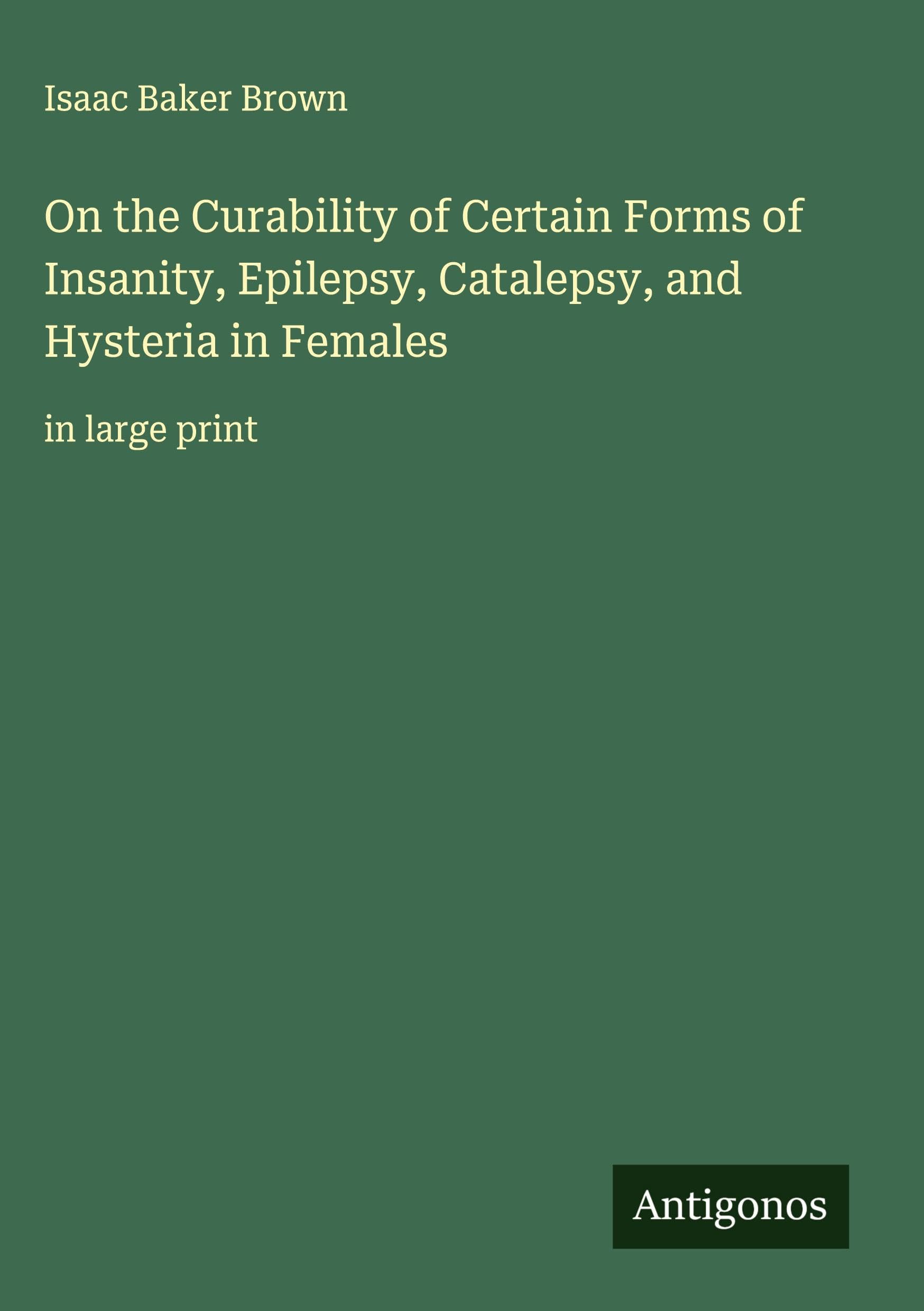 On the Curability of Certain Forms of Insanity, Epilepsy, Catalepsy, and Hysteria in Females Classics