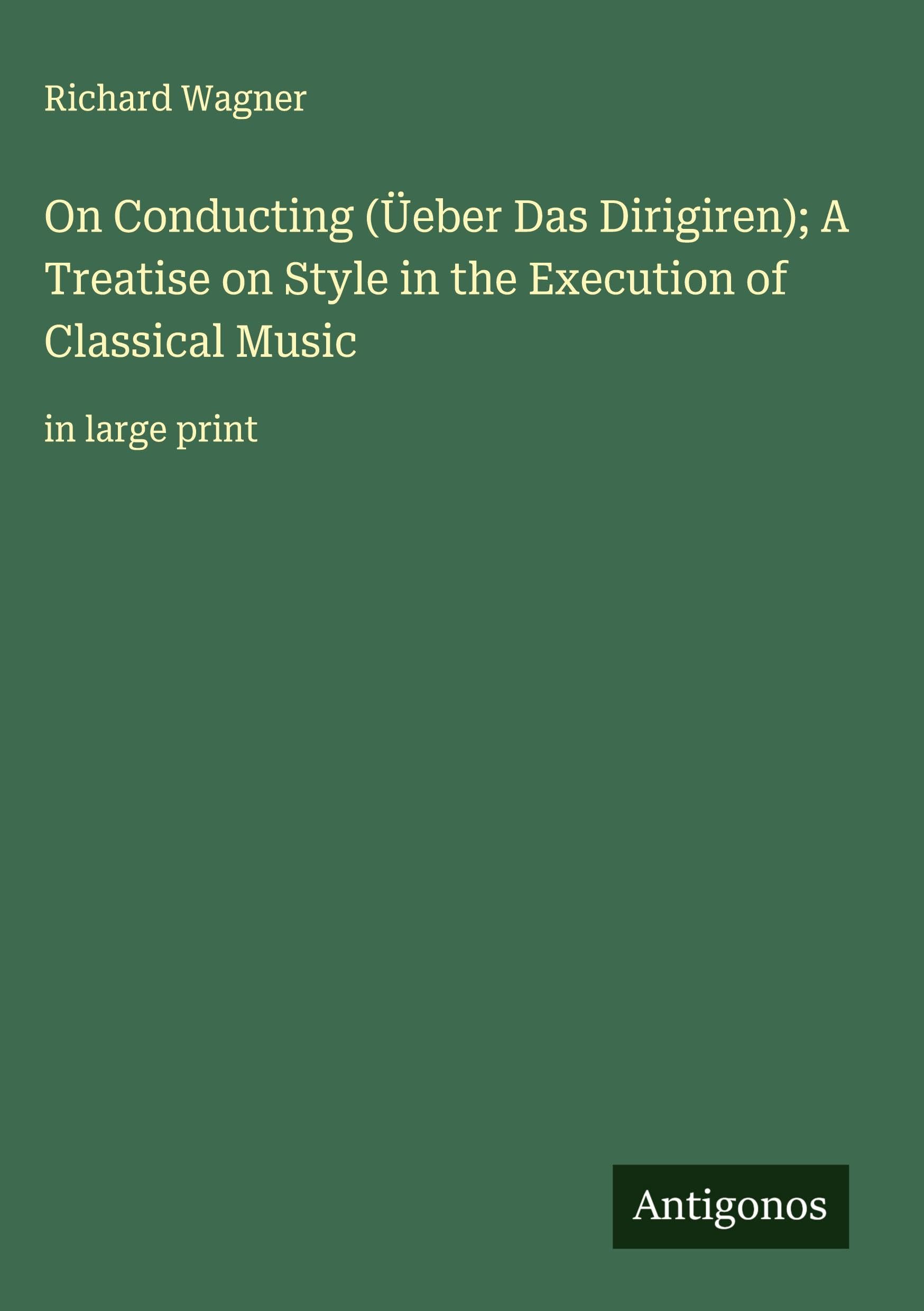 On Conducting (Üeber Das Dirigiren); A Treatise on Style in the Execution of Classical Music Classics