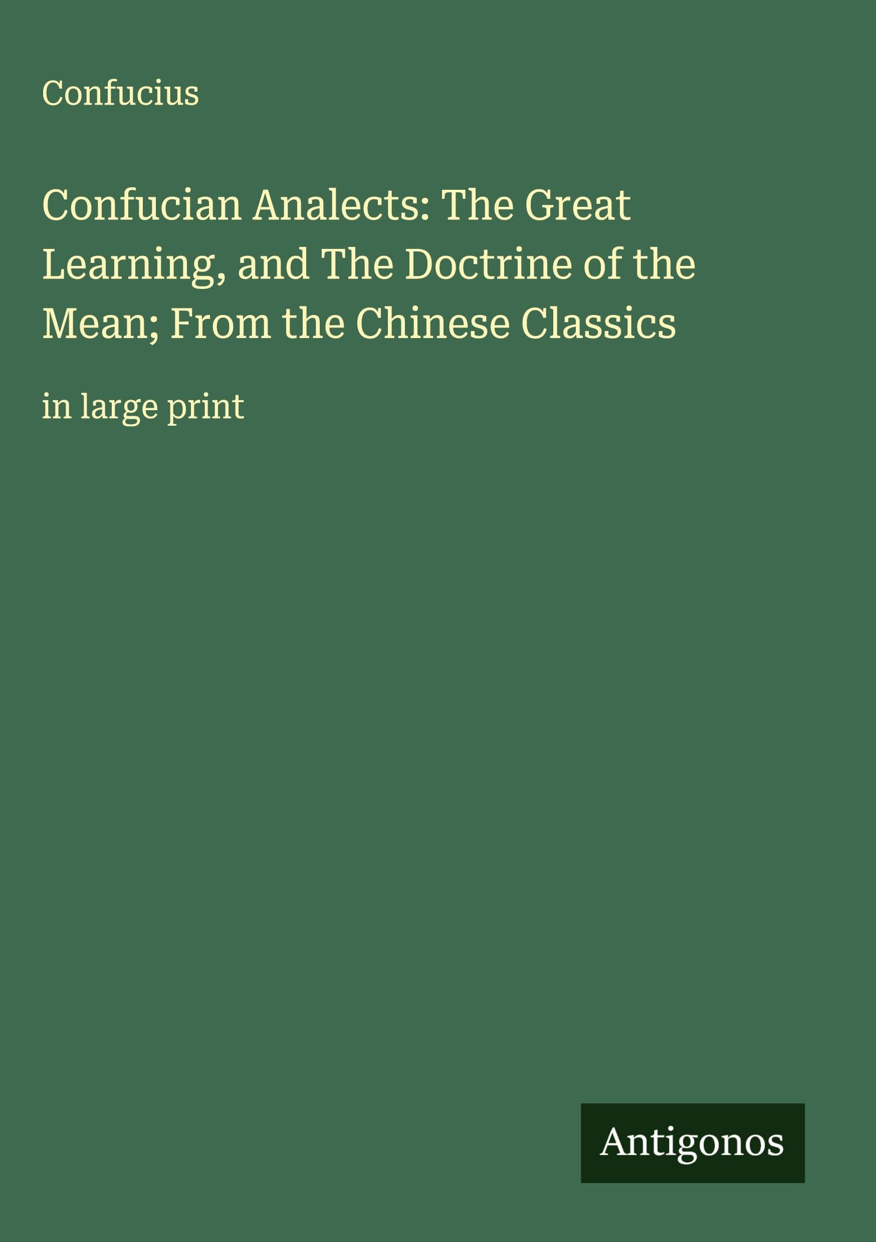 Confucian Analects: The Great Learning, and The Doctrine of the Mean; From the Chinese Classics Classics