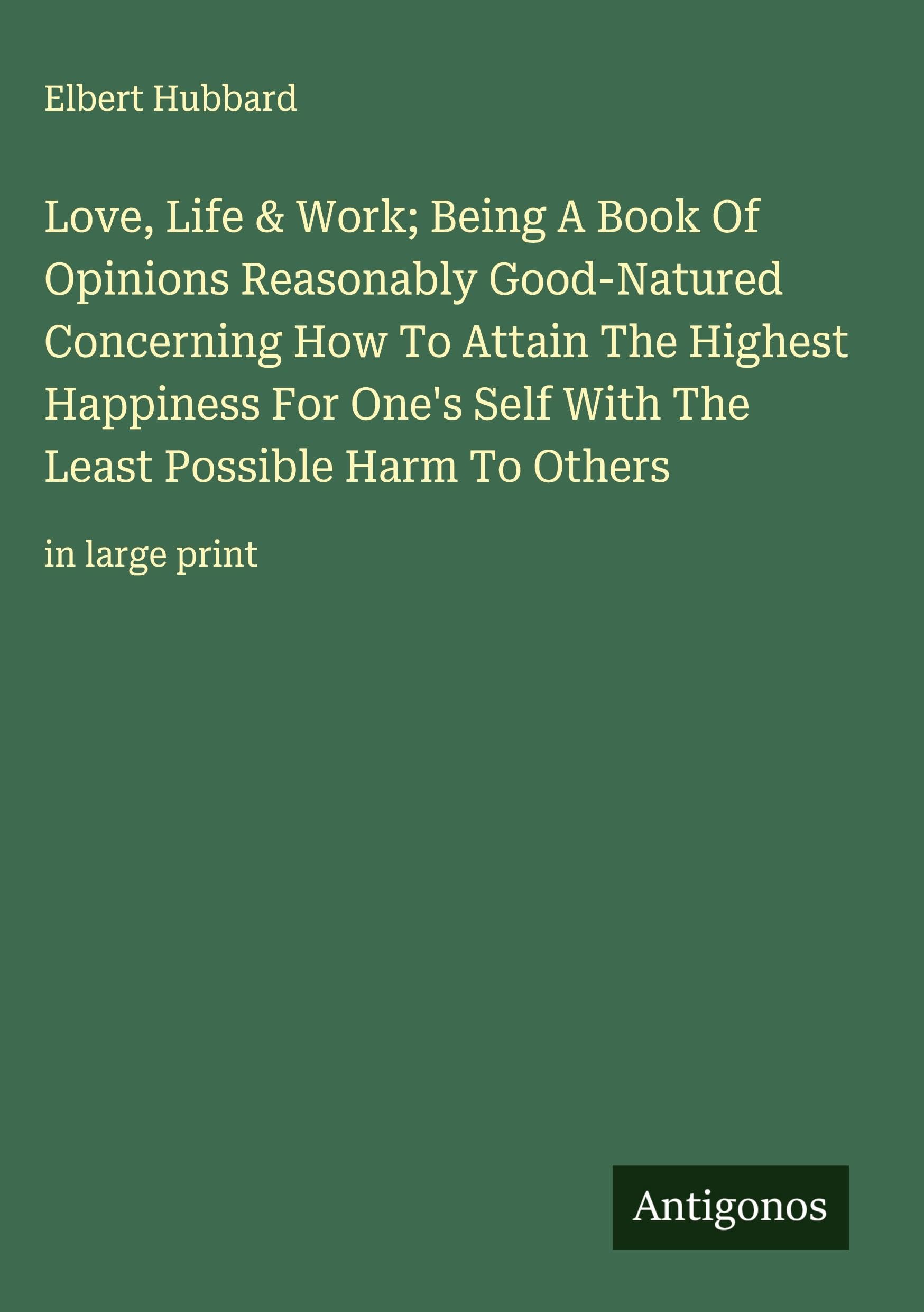 Love, Life & Work; Being A Book Of Opinions Reasonably Good-Natured Concerning How To Attain The Highest Happiness For One's Self With The Least Possible Harm To Others Classics