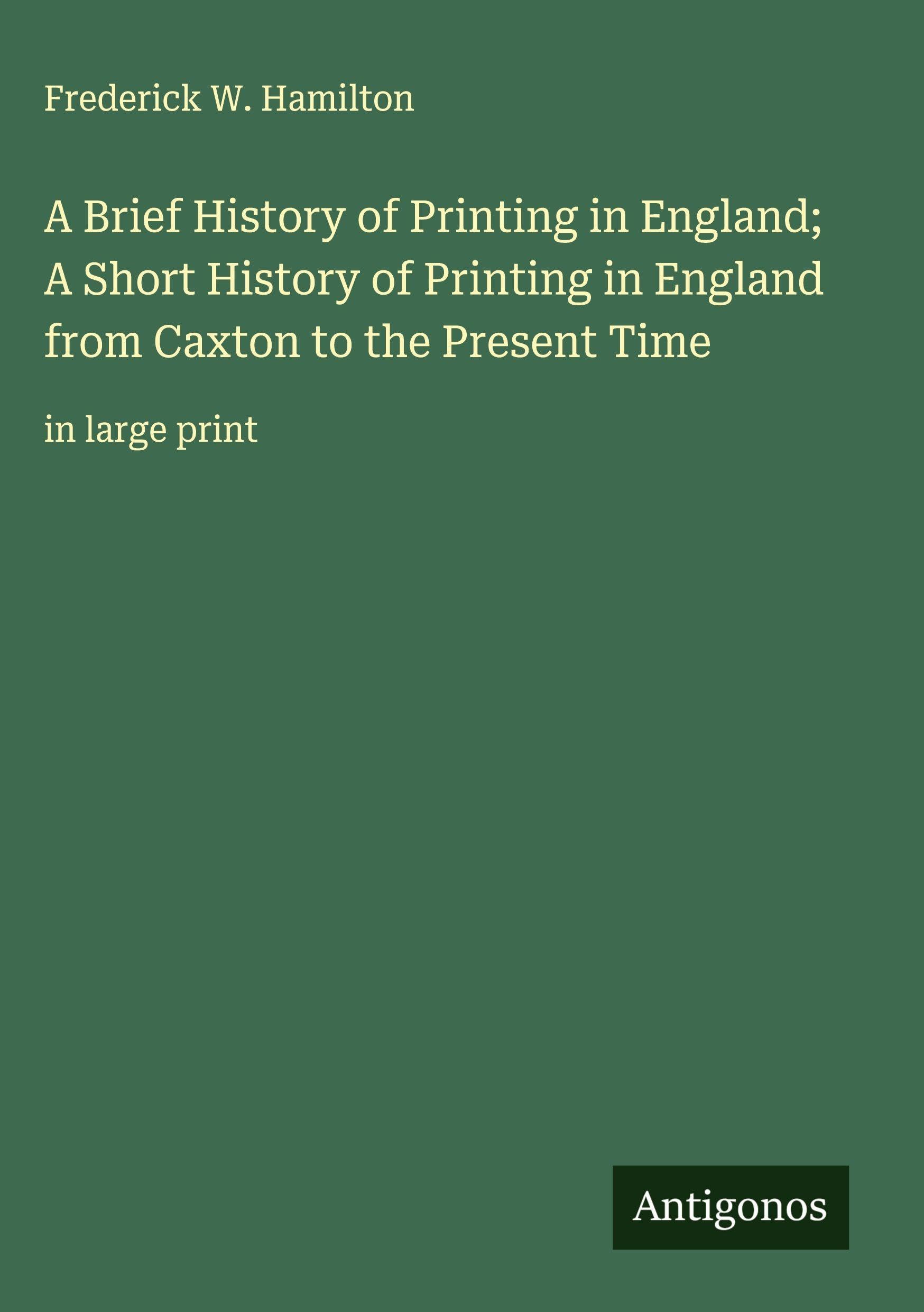 A Brief History of Printing in England; A Short History of Printing in England from Caxton to the Present Time Classics