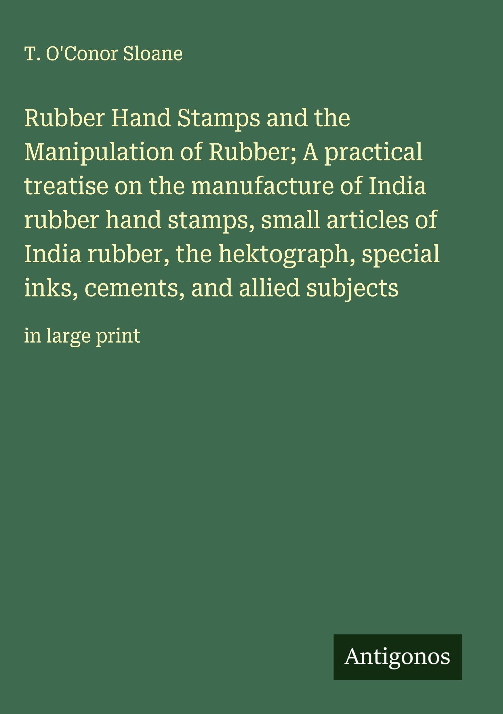 Rubber Hand Stamps and the Manipulation of Rubber; A practical treatise on the manufacture of India rubber hand stamps, small articles of India rubber, the hektograph, special inks, cements, and allied subjects Classics