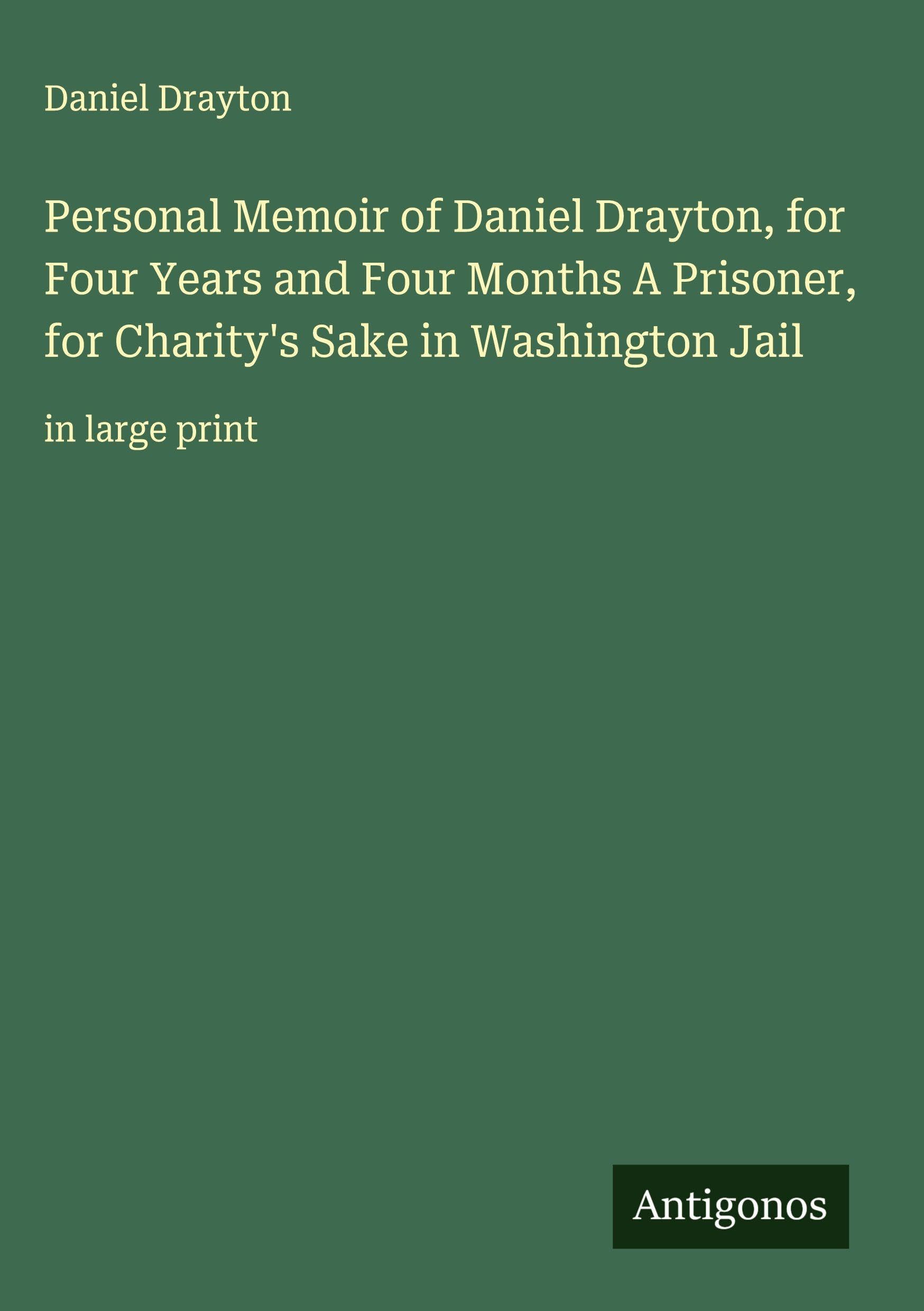 Personal Memoir of Daniel Drayton, for Four Years and Four Months A Prisoner, for Charity's Sake in Washington Jail Classics