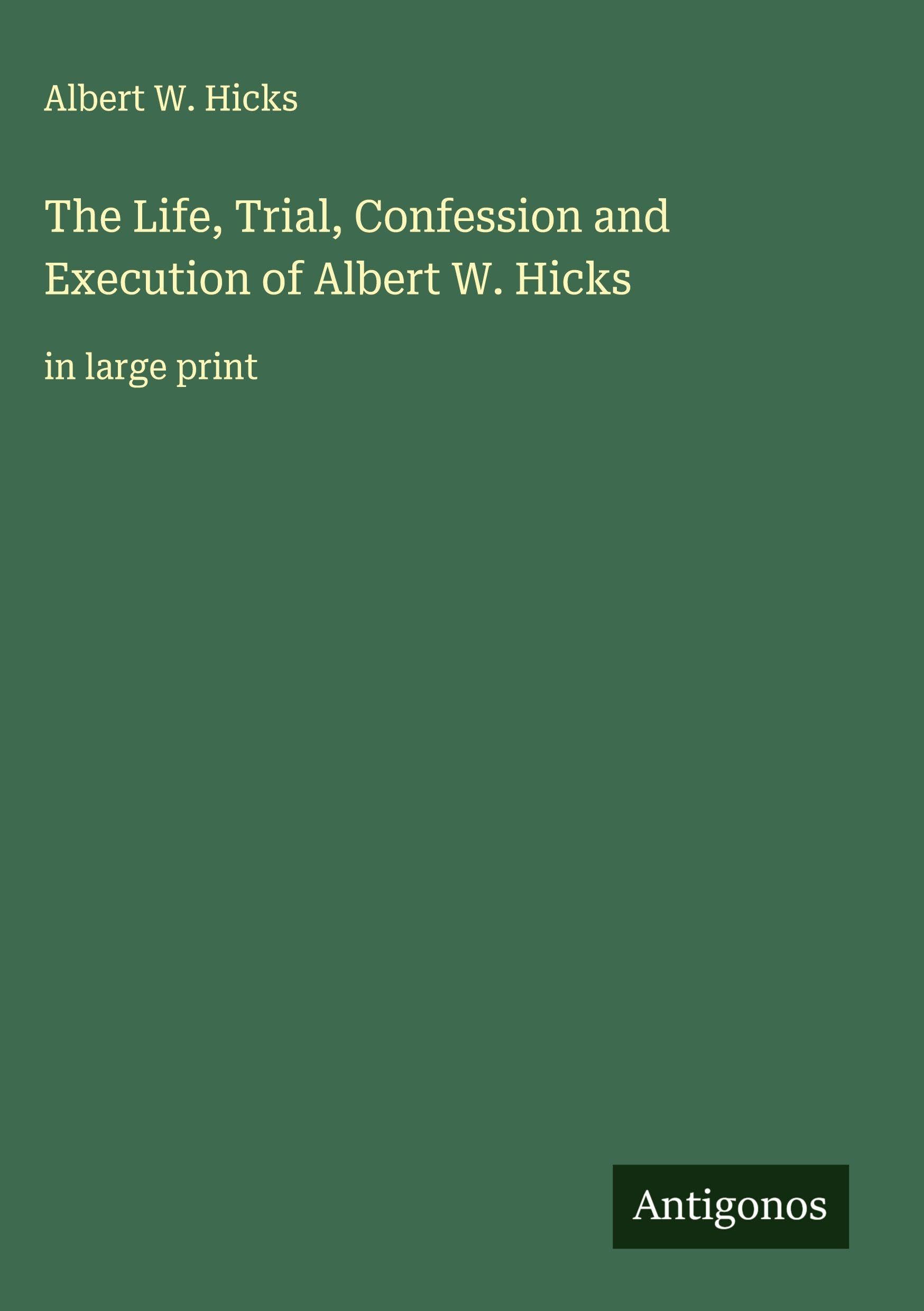 The Life, Trial, Confession and Execution of Albert W. Hicks Classics