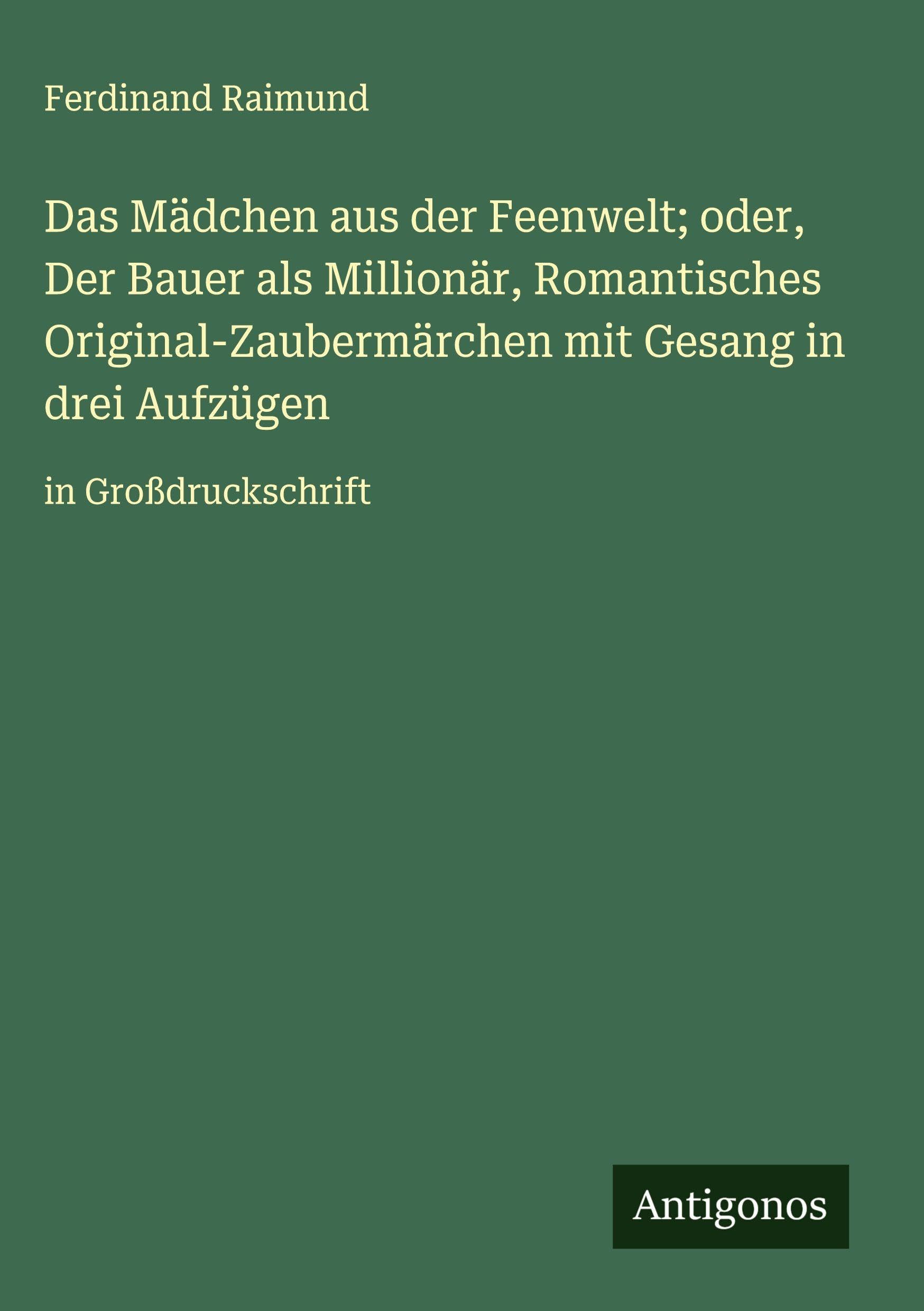 Das Mädchen aus der Feenwelt; oder, Der Bauer als Millionär, Romantisches Original-Zaubermärchen mit Gesang in drei Aufzügen Classics