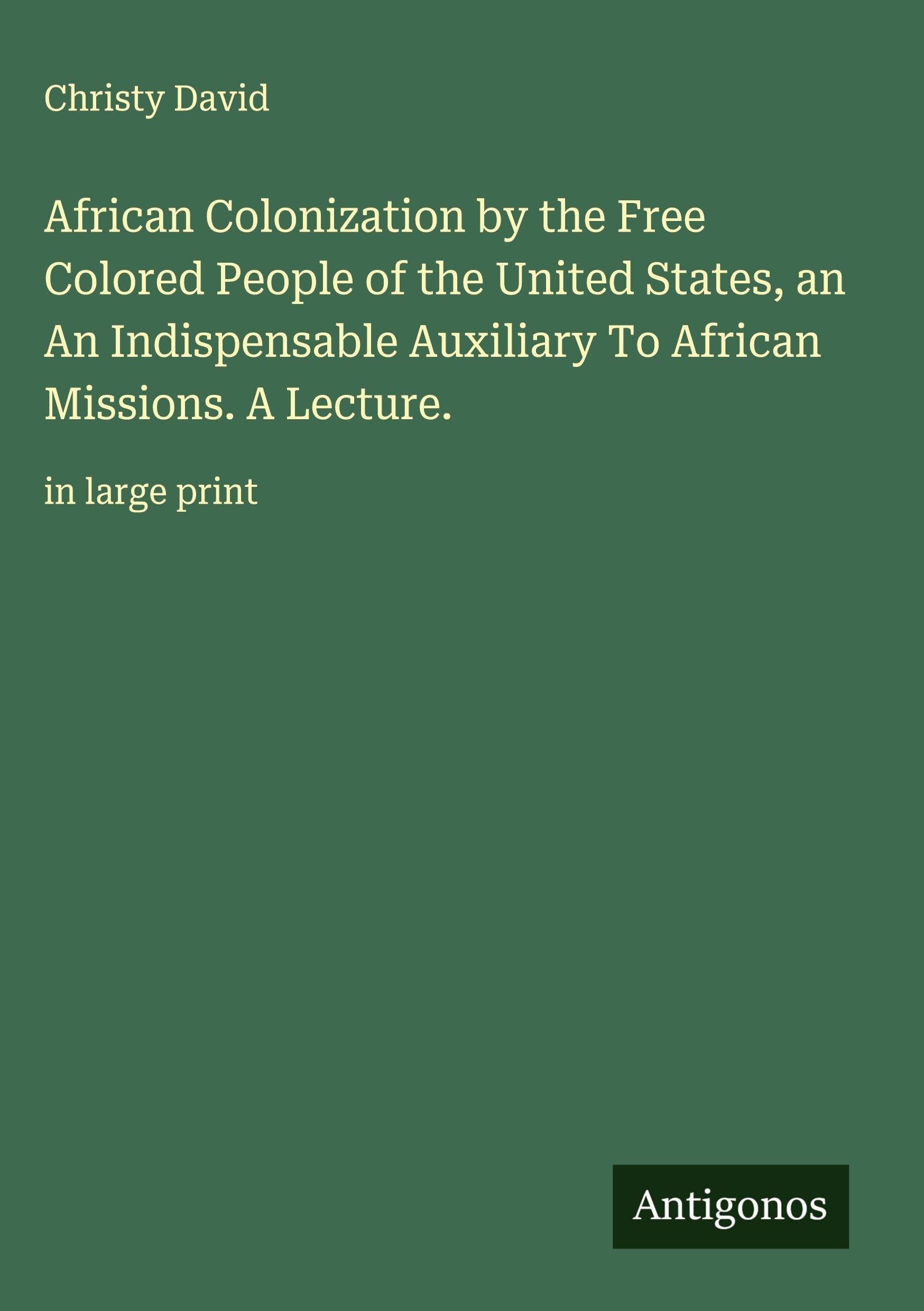African Colonization by the Free Colored People of the United States, an  An Indispensable Auxiliary To African Missions. A Lecture. Classics