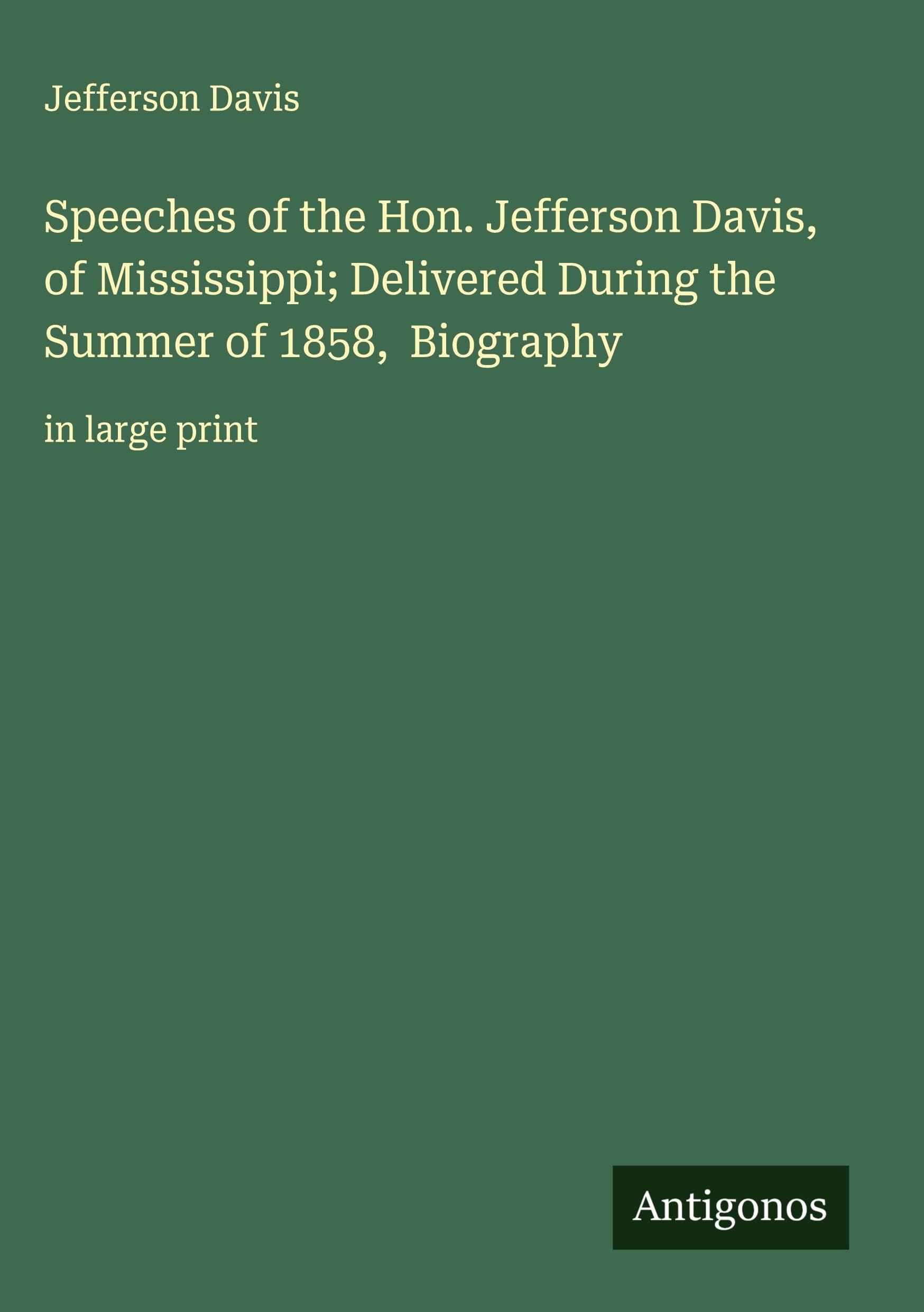 Speeches of the Hon. Jefferson Davis, of Mississippi; Delivered During the Summer of 1858,  Biography Classics