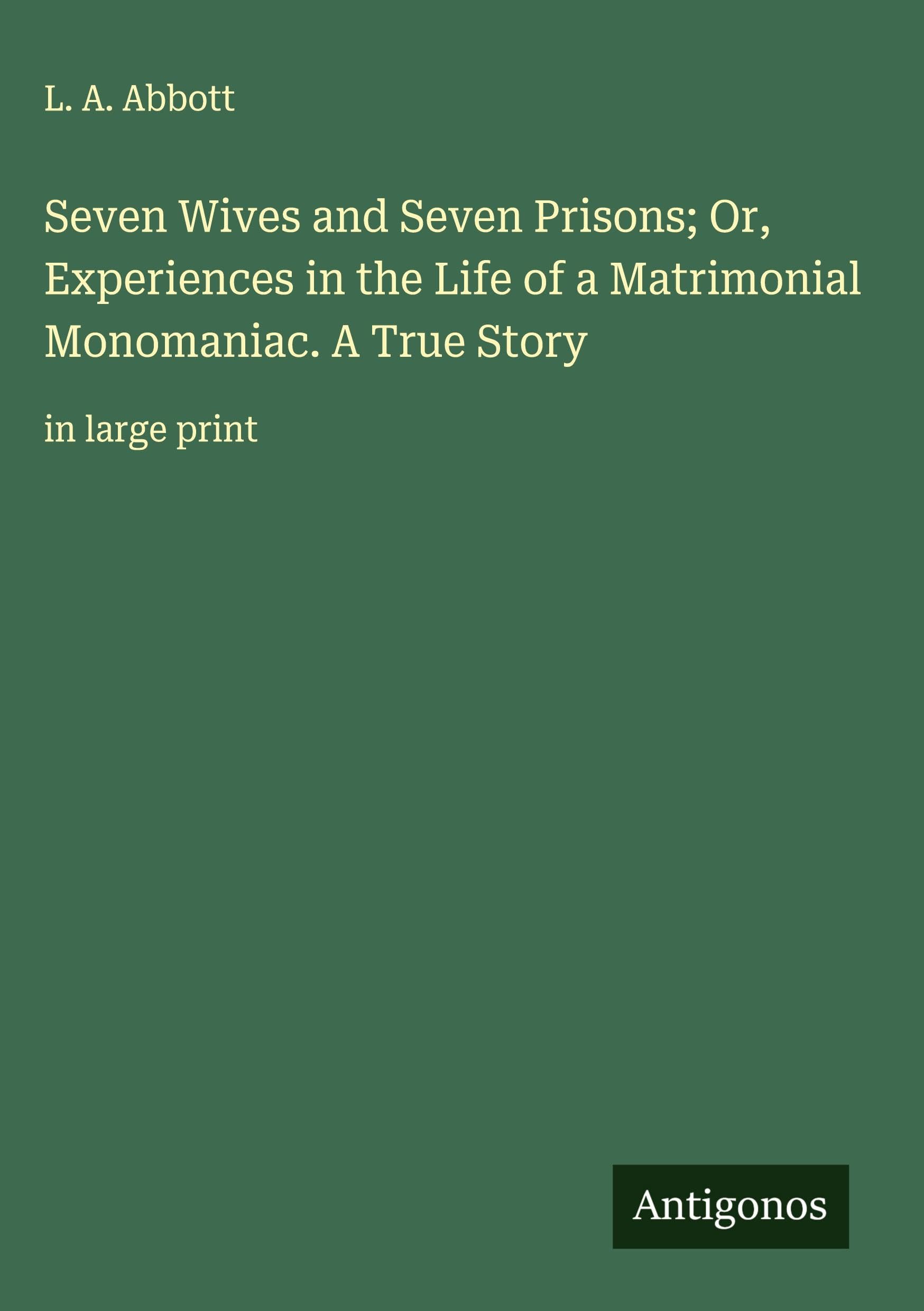 Seven Wives and Seven Prisons; Or, Experiences in the Life of a Matrimonial Monomaniac. A True Story Classics