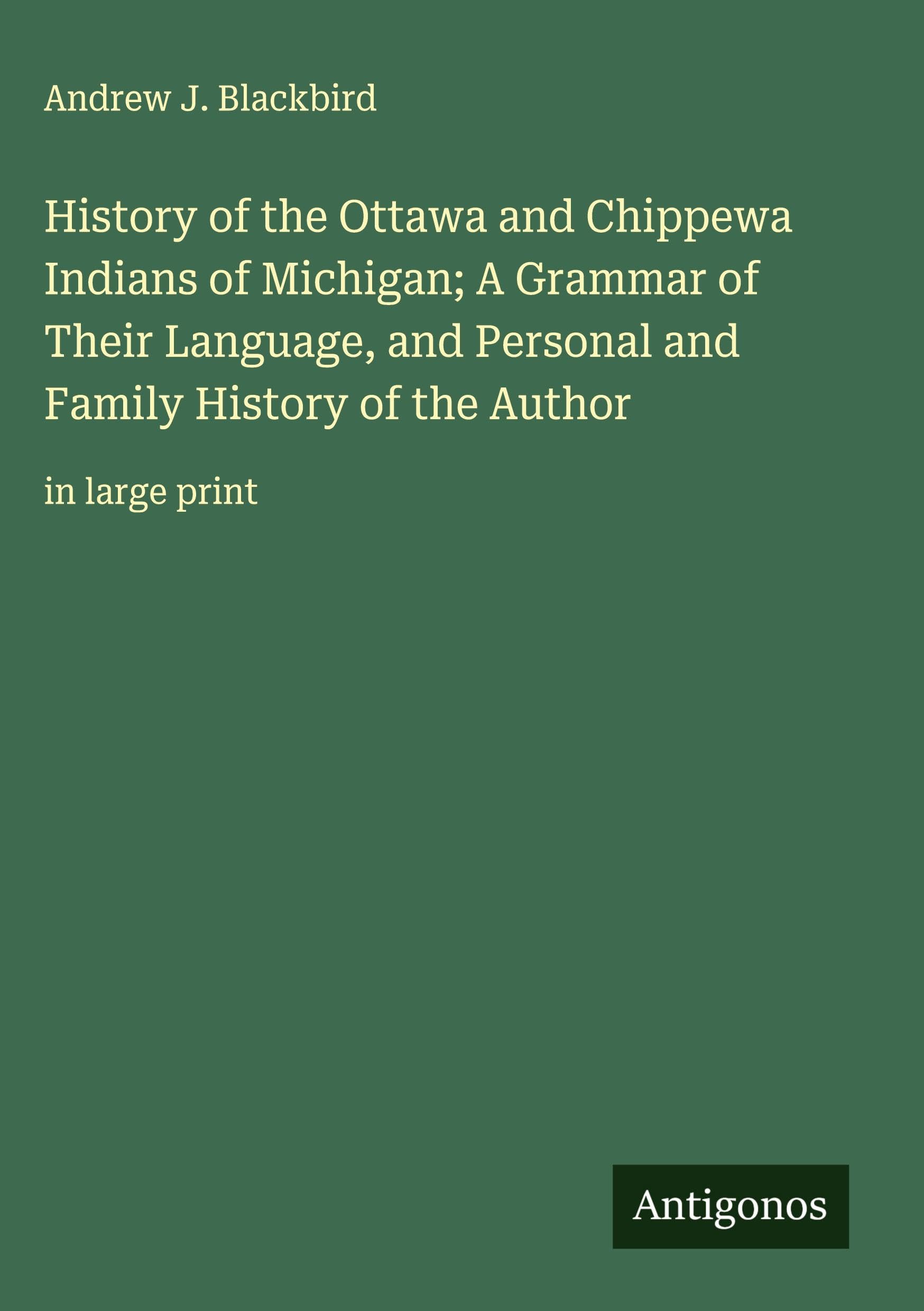 History of the Ottawa and Chippewa Indians of Michigan; A Grammar of Their Language, and Personal and Family History of the Author Classics