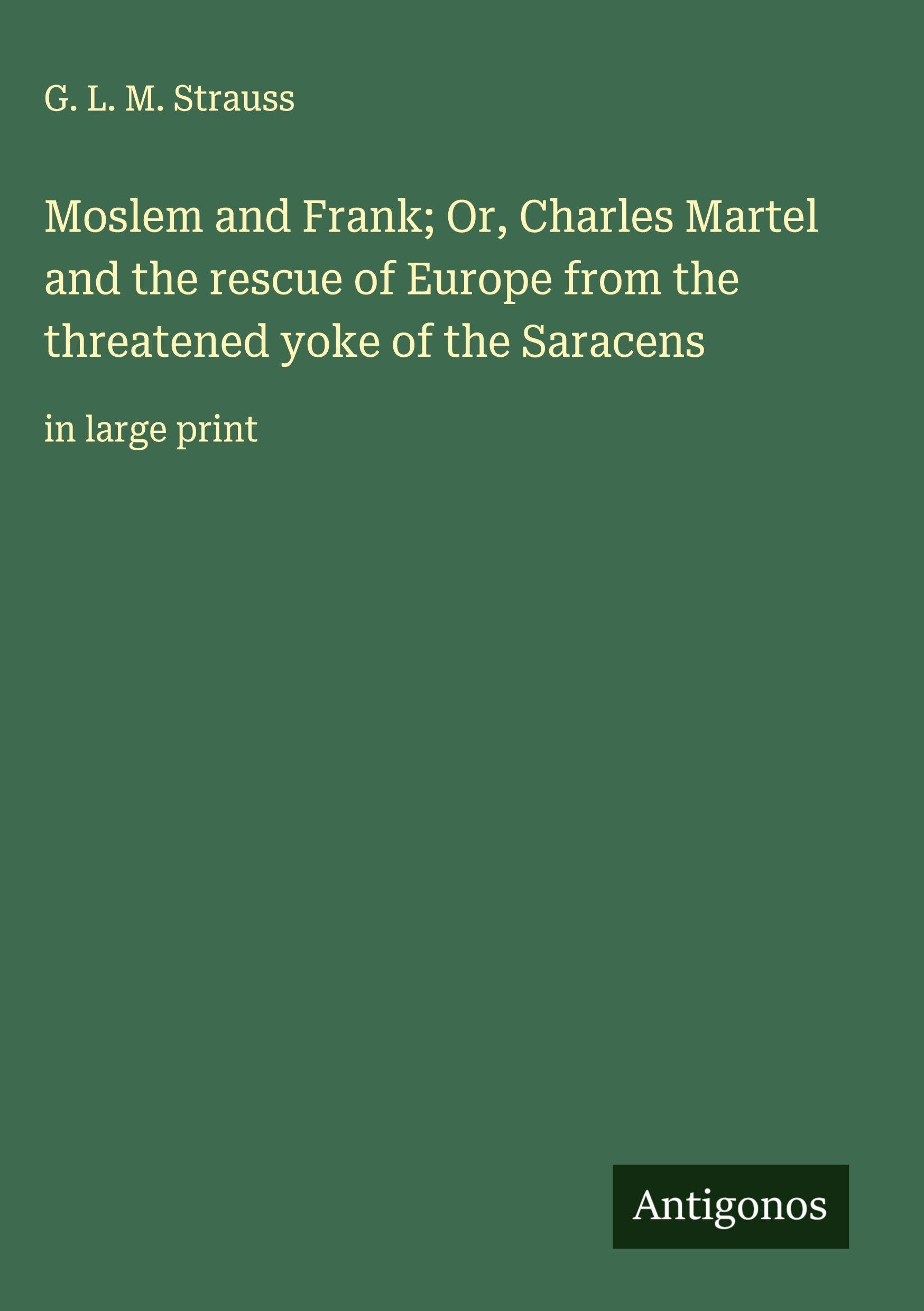 Moslem and Frank; Or, Charles Martel and the rescue of Europe from the threatened yoke of the Saracens Classics