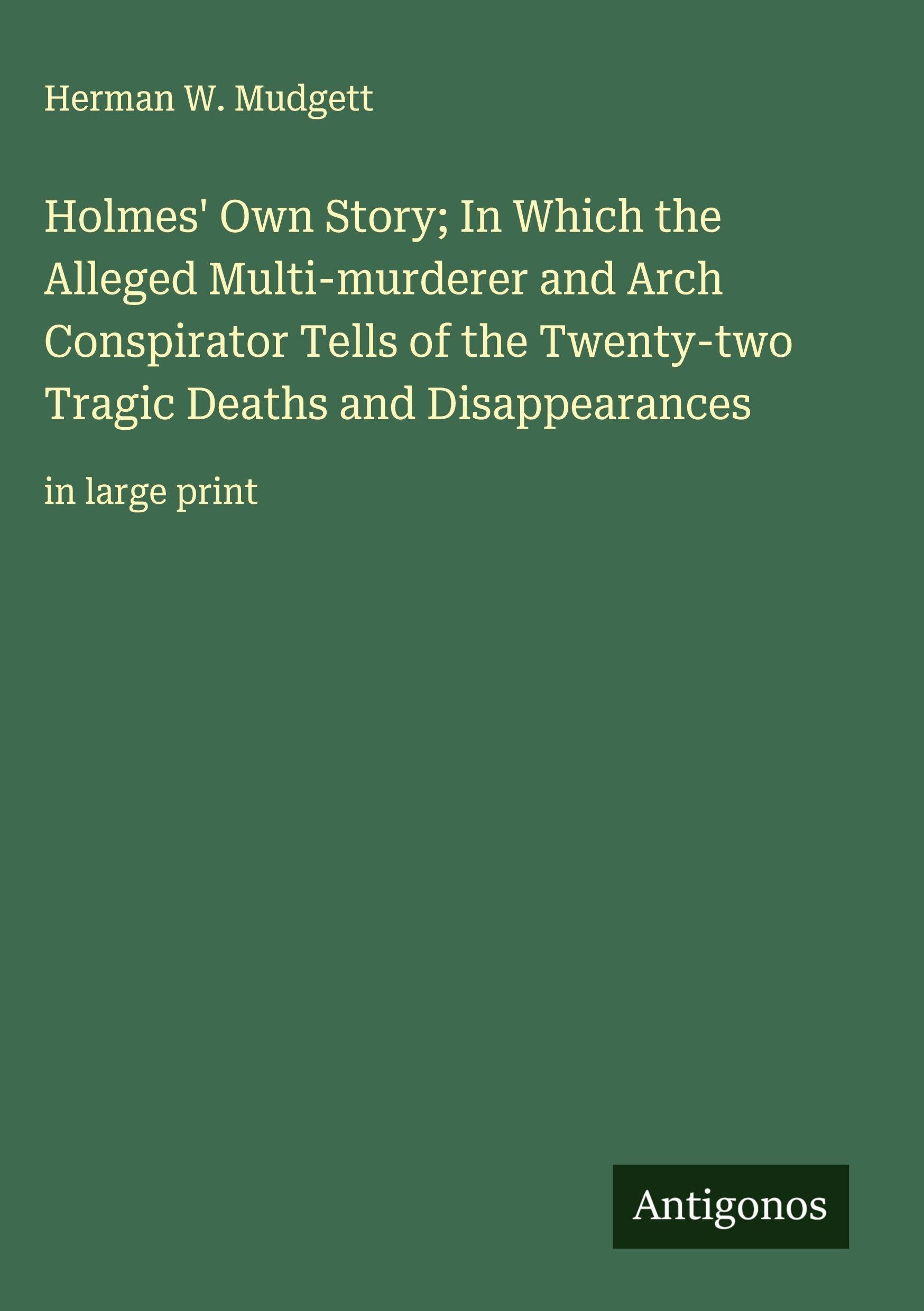 Holmes' Own Story; In Which the Alleged Multi-murderer and Arch Conspirator Tells of the Twenty-two Tragic Deaths and Disappearances Classics