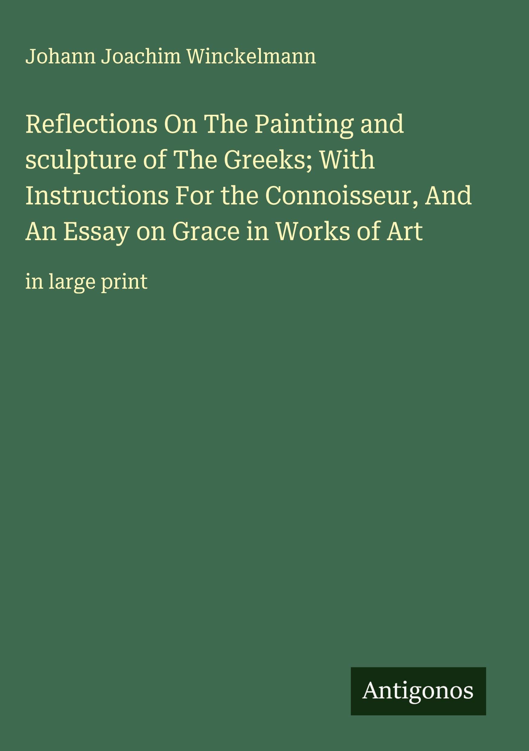 Reflections On The Painting and sculpture of The Greeks; With Instructions For the Connoisseur, And An Essay on Grace in Works of Art Classics