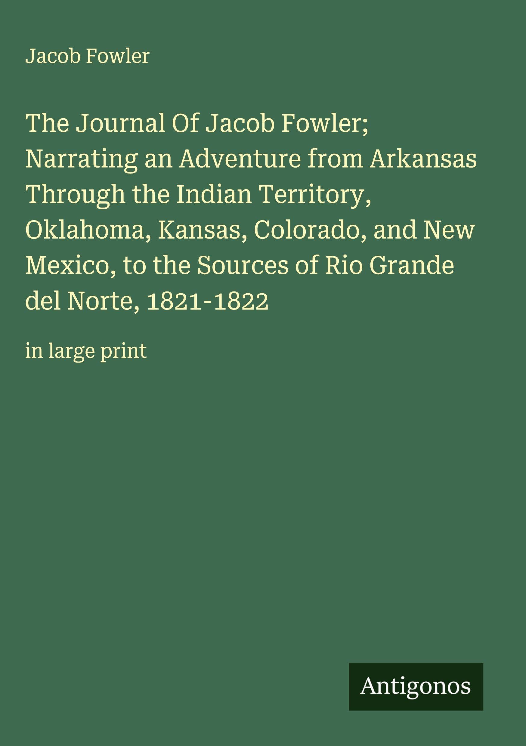 The Journal Of Jacob Fowler;  Narrating an Adventure from Arkansas Through the Indian Territory, Oklahoma, Kansas, Colorado, and New Mexico, to the Sources of Rio Grande del Norte, 1821-1822 Classics