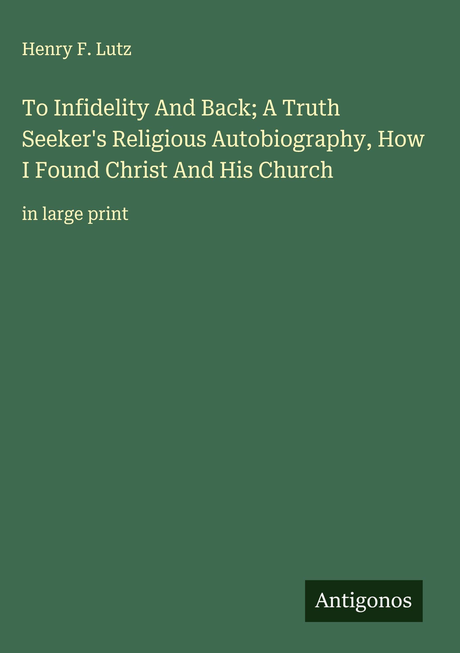 To Infidelity And Back; A Truth Seeker's Religious Autobiography, How I Found Christ And His Church Classics