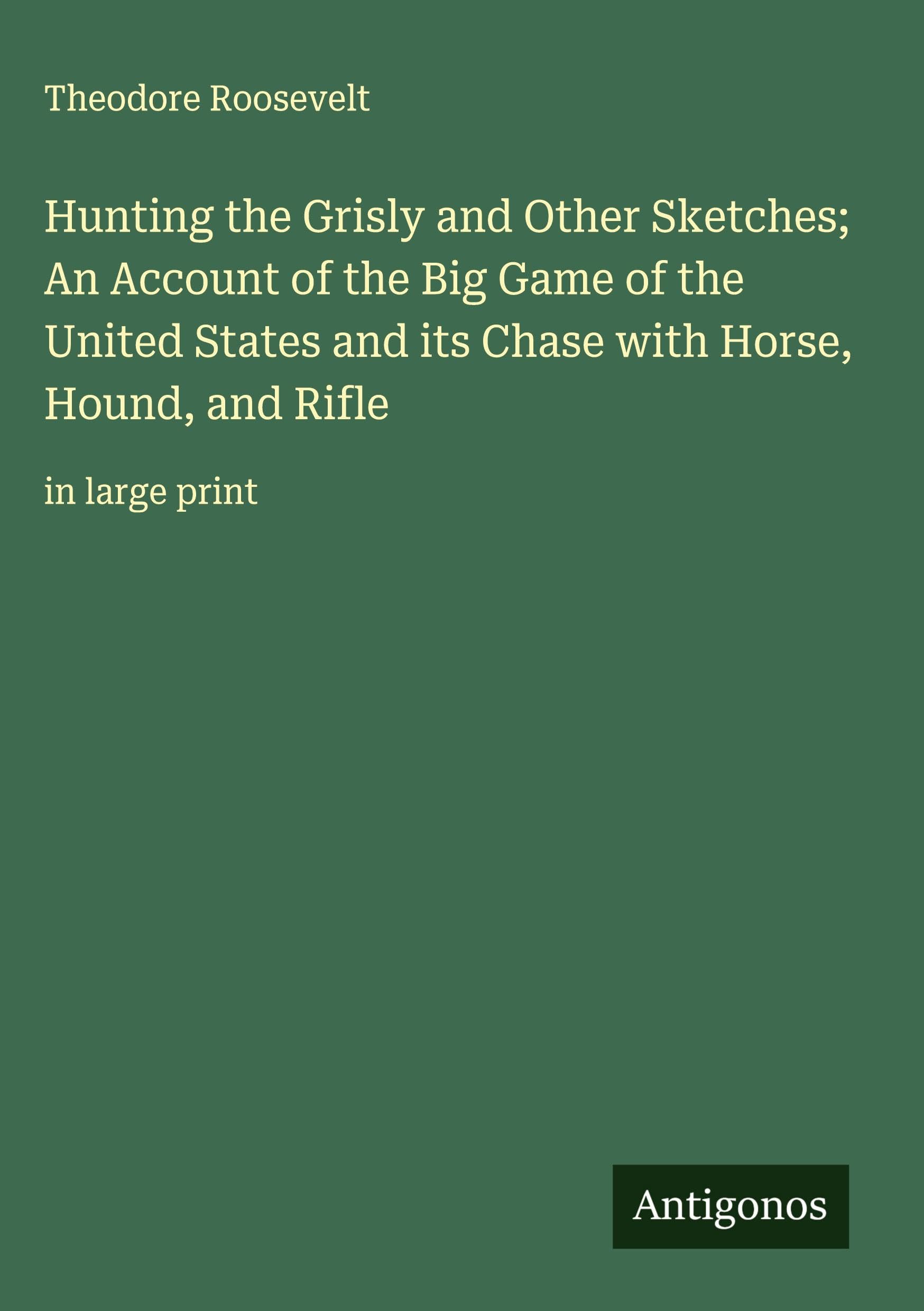 Hunting the Grisly and Other Sketches; An Account of the Big Game of the United States and its Chase with Horse, Hound, and Rifle Classics