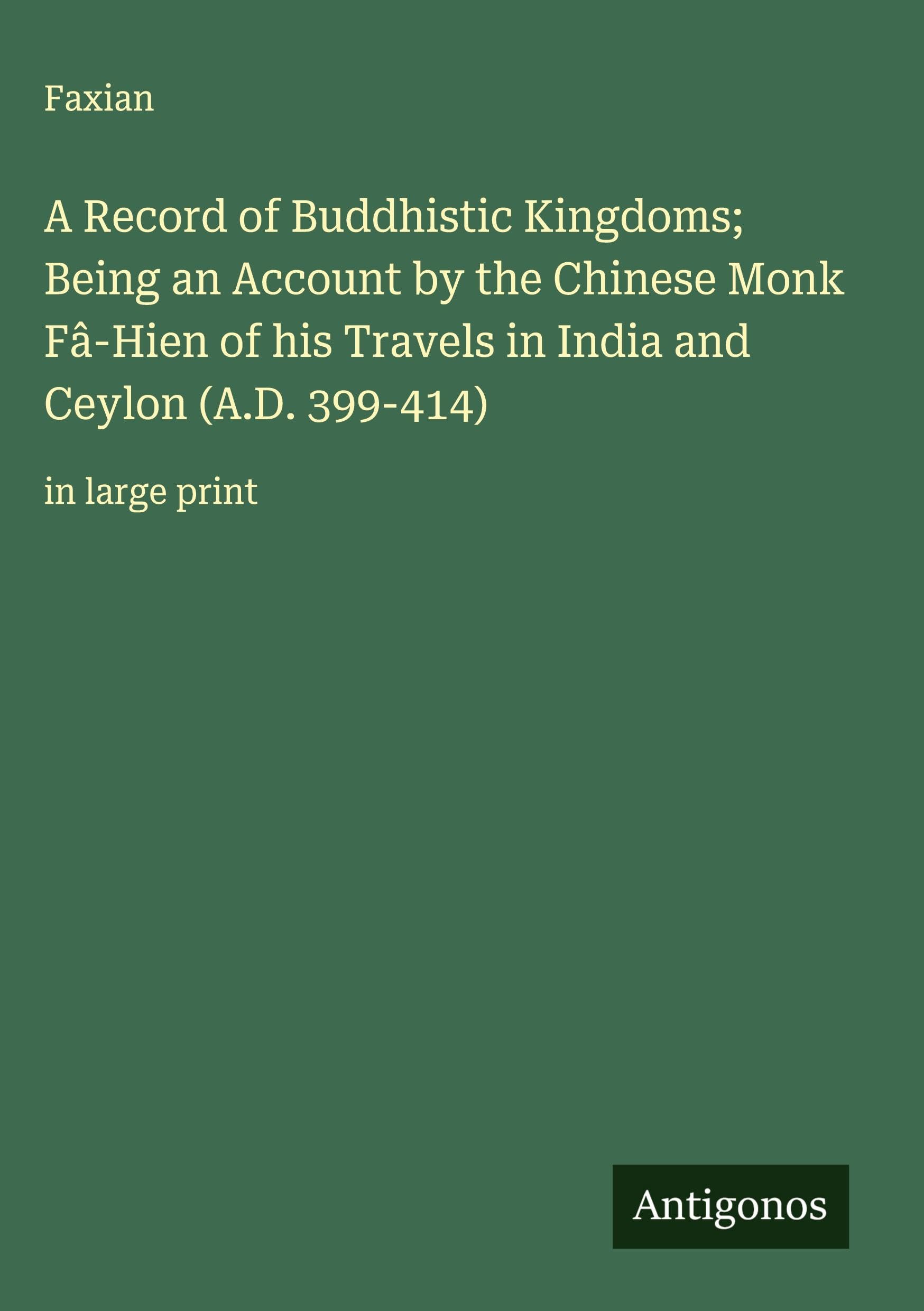 A Record of Buddhistic Kingdoms; Being an Account by the Chinese Monk Fâ-Hien of his Travels in India and Ceylon (A.D. 399-414) Classics