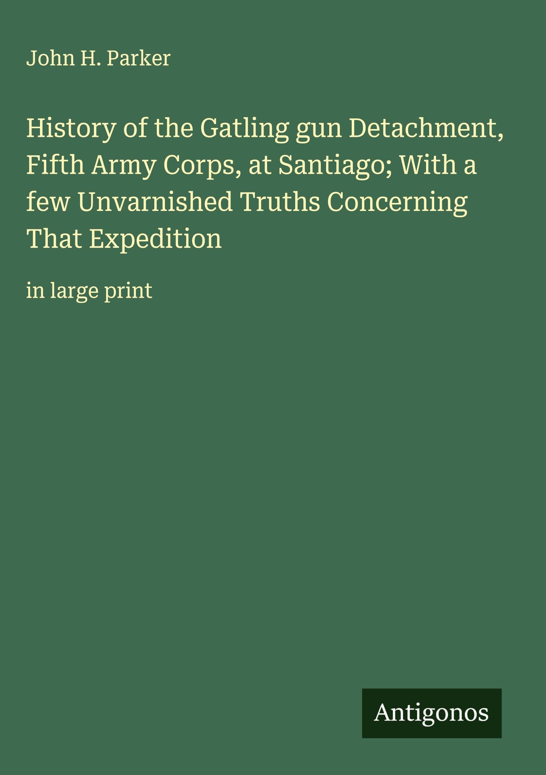 History of the Gatling gun Detachment, Fifth Army Corps, at Santiago; With a few Unvarnished Truths Concerning That Expedition Classics