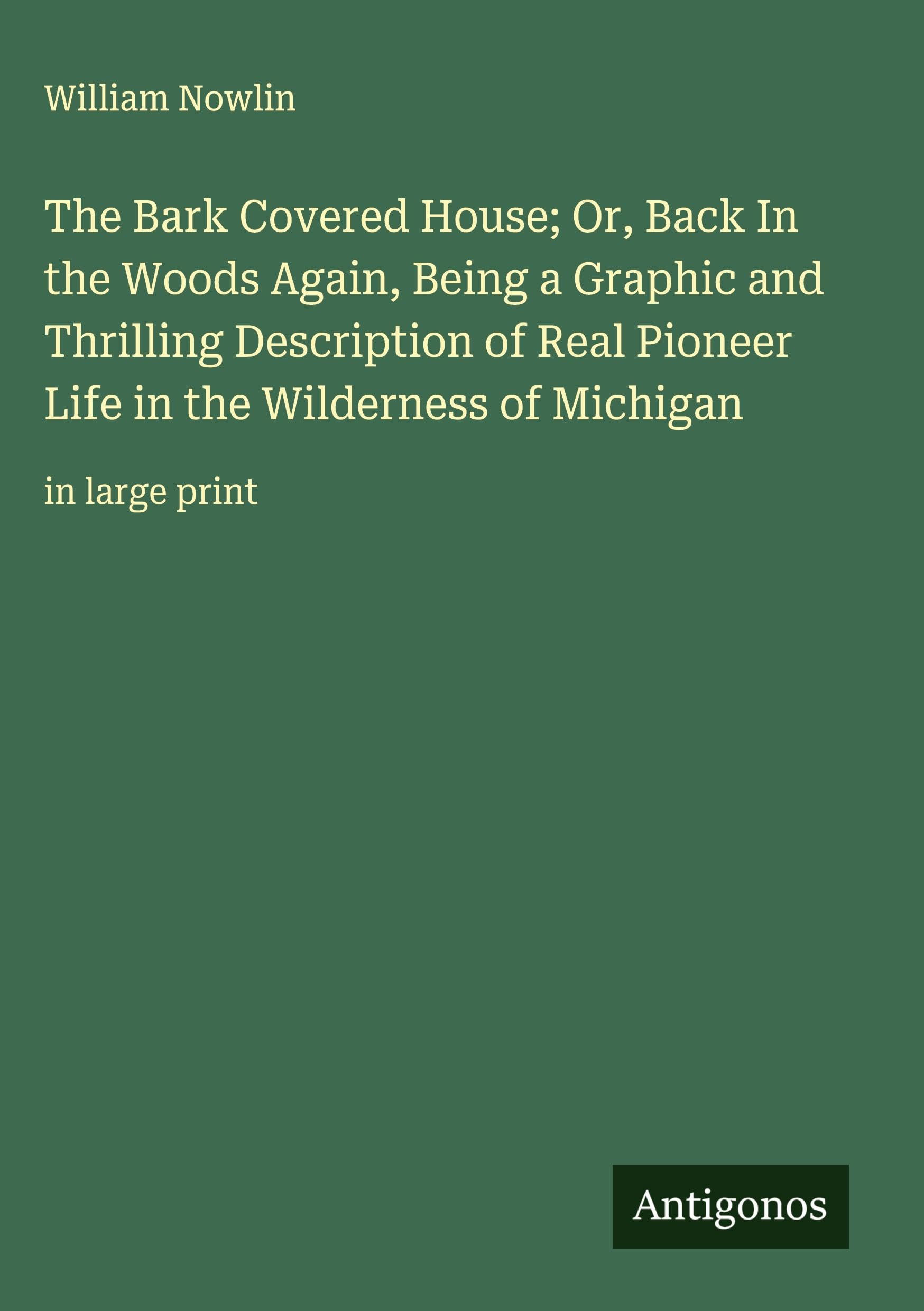 The Bark Covered House; Or, Back In the Woods Again, Being a Graphic and Thrilling Description of Real Pioneer Life in the Wilderness of Michigan Classics