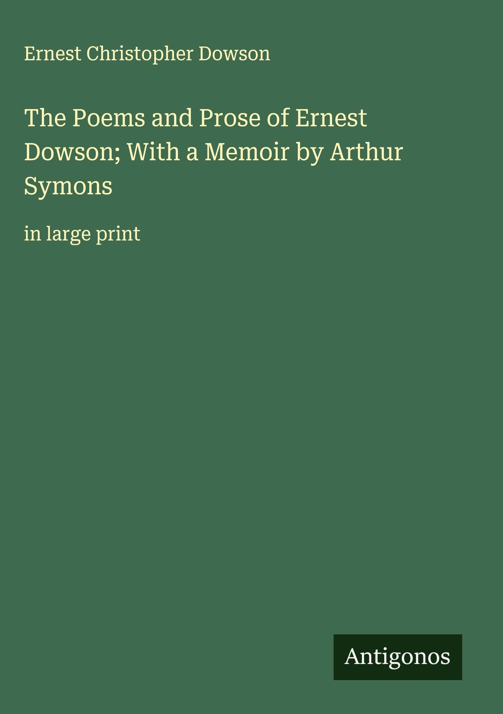 The Poems and Prose of Ernest Dowson; With a Memoir by Arthur Symons Classics