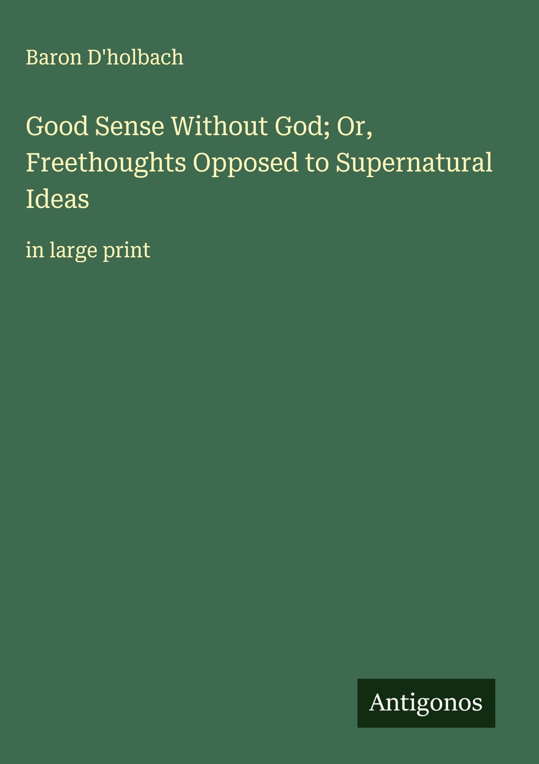 Good Sense Without God; Or, Freethoughts Opposed to Supernatural Ideas Classics