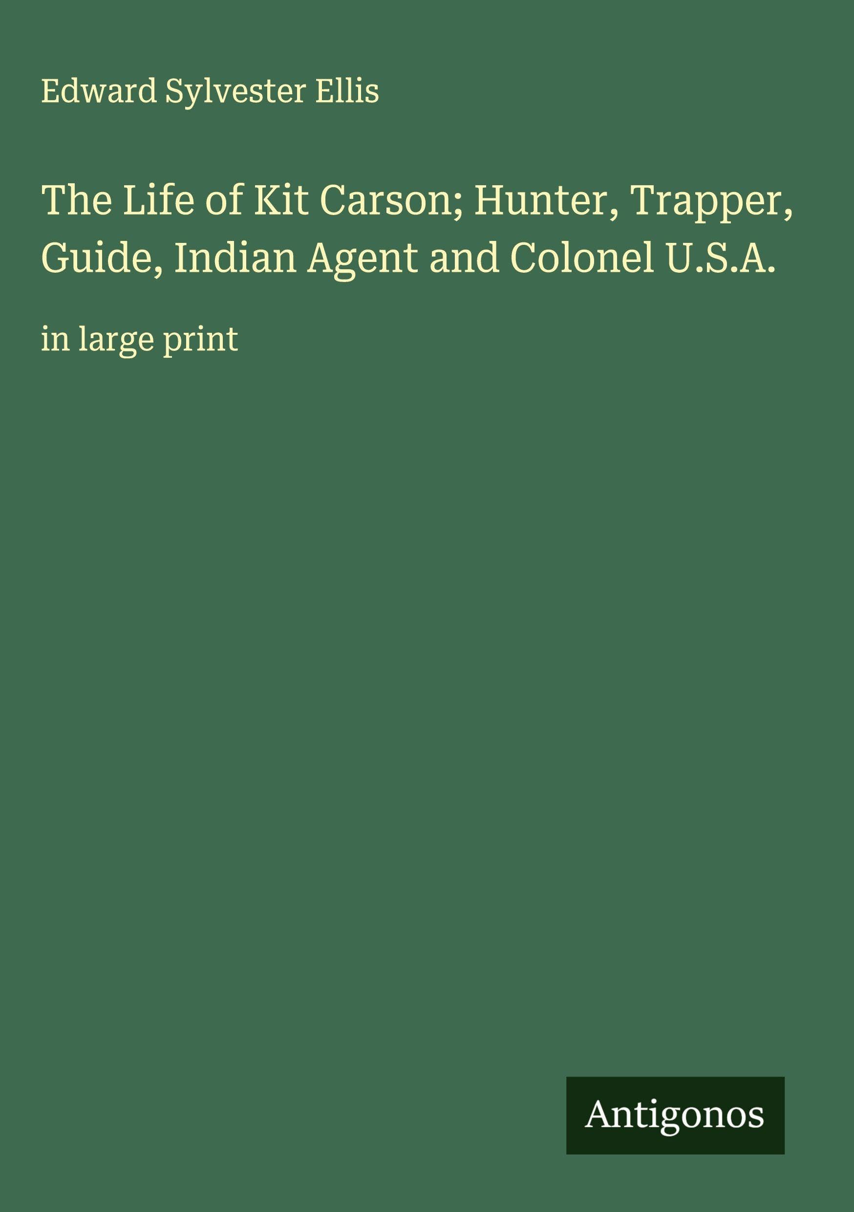 The Life of Kit Carson; Hunter, Trapper, Guide, Indian Agent and Colonel U.S.A. Classics