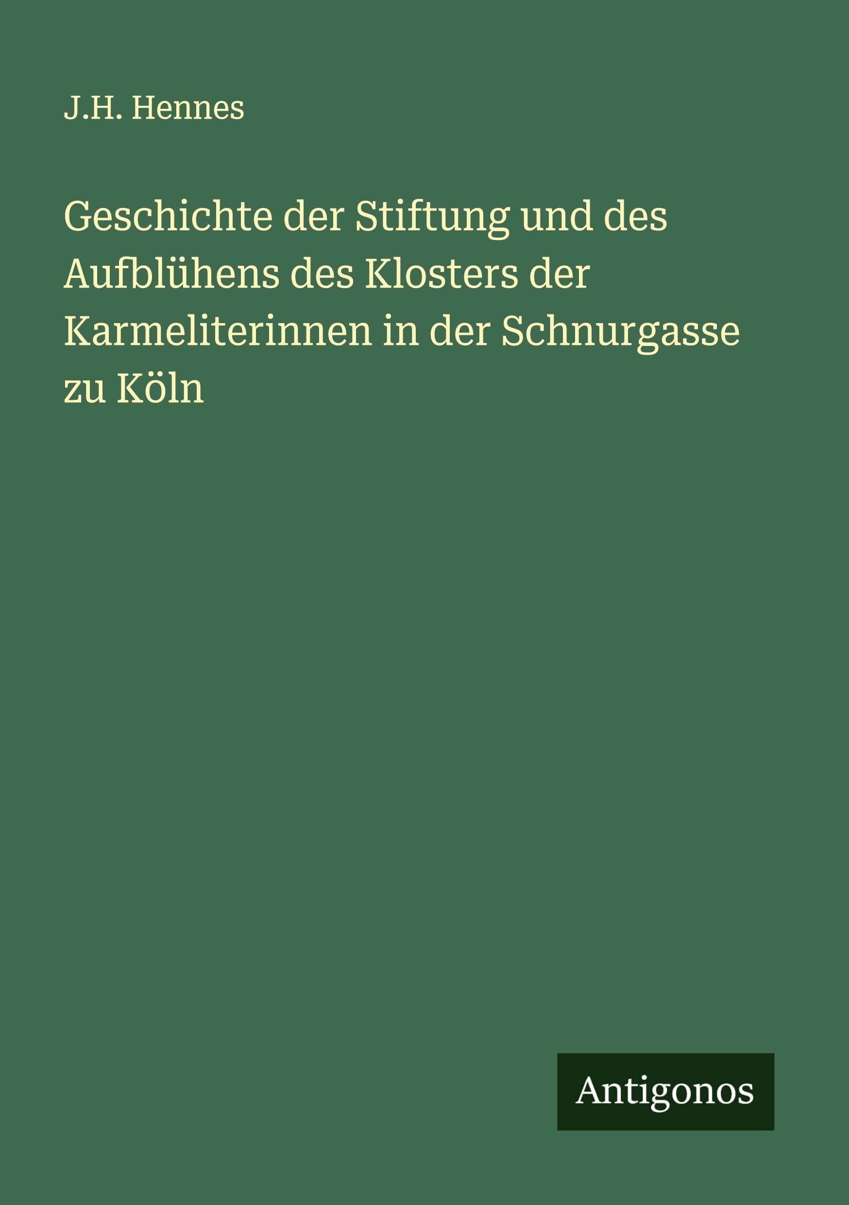 Geschichte der Stiftung und des Aufblühens des Klosters der Karmeliterinnen in der Schnurgasse zu Köln Classics