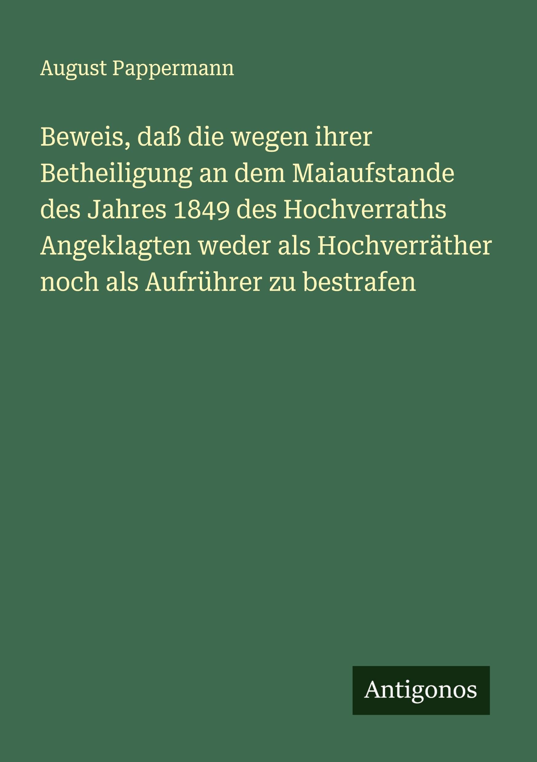 Beweis, daß die wegen ihrer Betheiligung an dem Maiaufstande des Jahres 1849 des Hochverraths Angeklagten weder als Hochverräther noch als Aufrührer zu bestrafen Classics