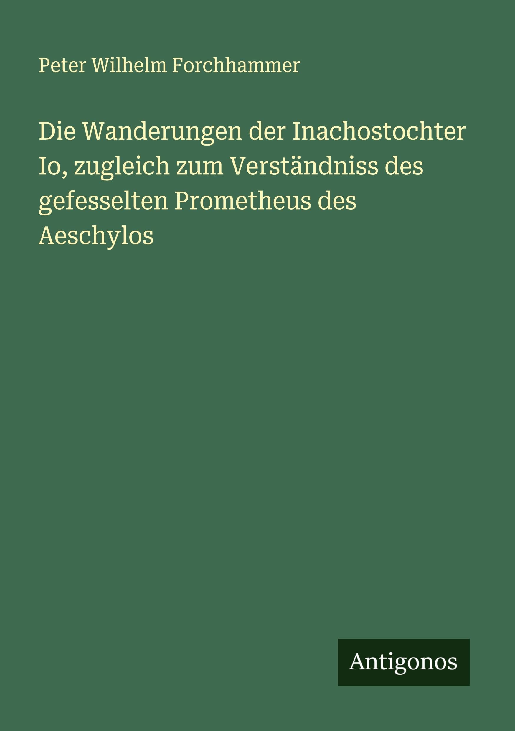 Die Wanderungen der Inachostochter Io, zugleich zum Verständniss des gefesselten Prometheus des Aeschylos Classics