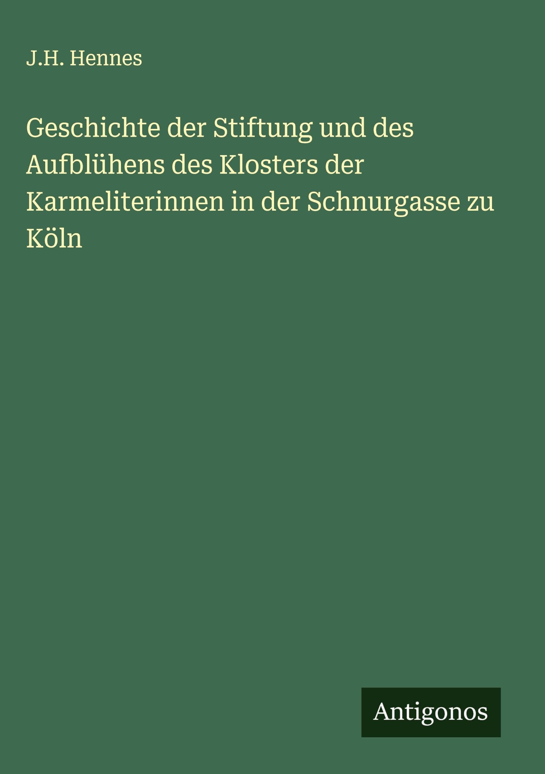 Geschichte der Stiftung und des Aufblühens des Klosters der Karmeliterinnen in der Schnurgasse zu Köln Classics