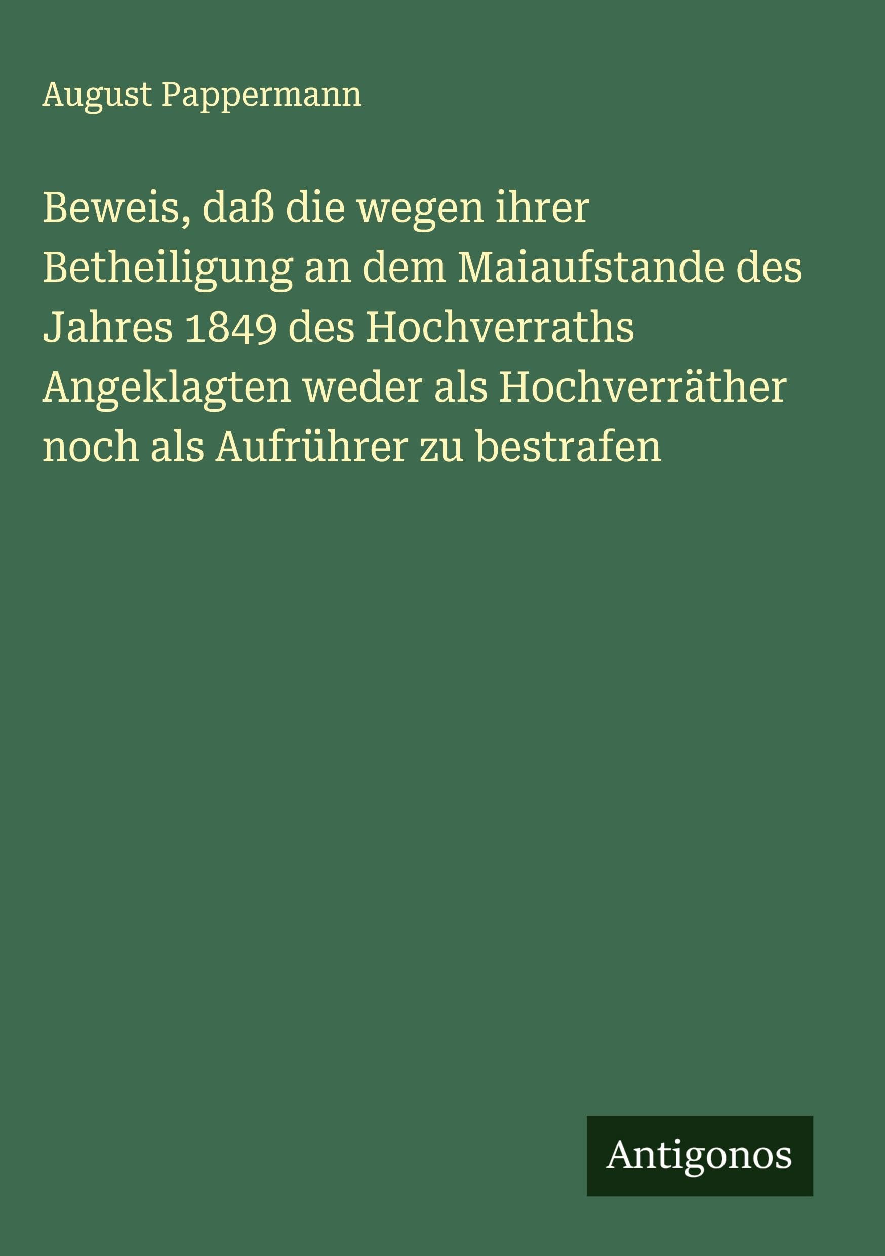 Beweis, daß die wegen ihrer Betheiligung an dem Maiaufstande des Jahres 1849 des Hochverraths Angeklagten weder als Hochverräther noch als Aufrührer zu bestrafen Classics