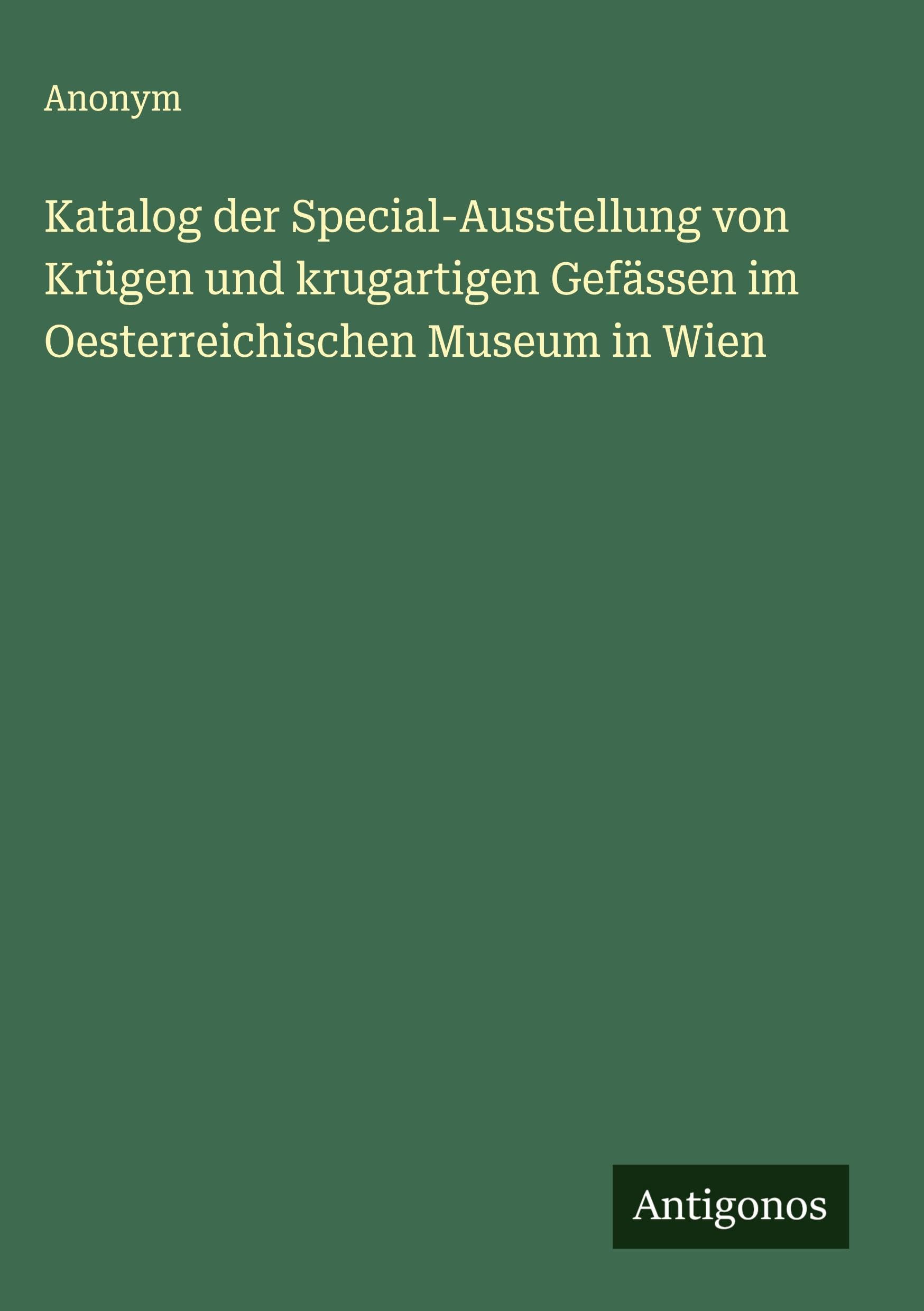 Katalog der Special-Ausstellung von Krügen und krugartigen Gefässen im Oesterreichischen Museum in Wien Classics