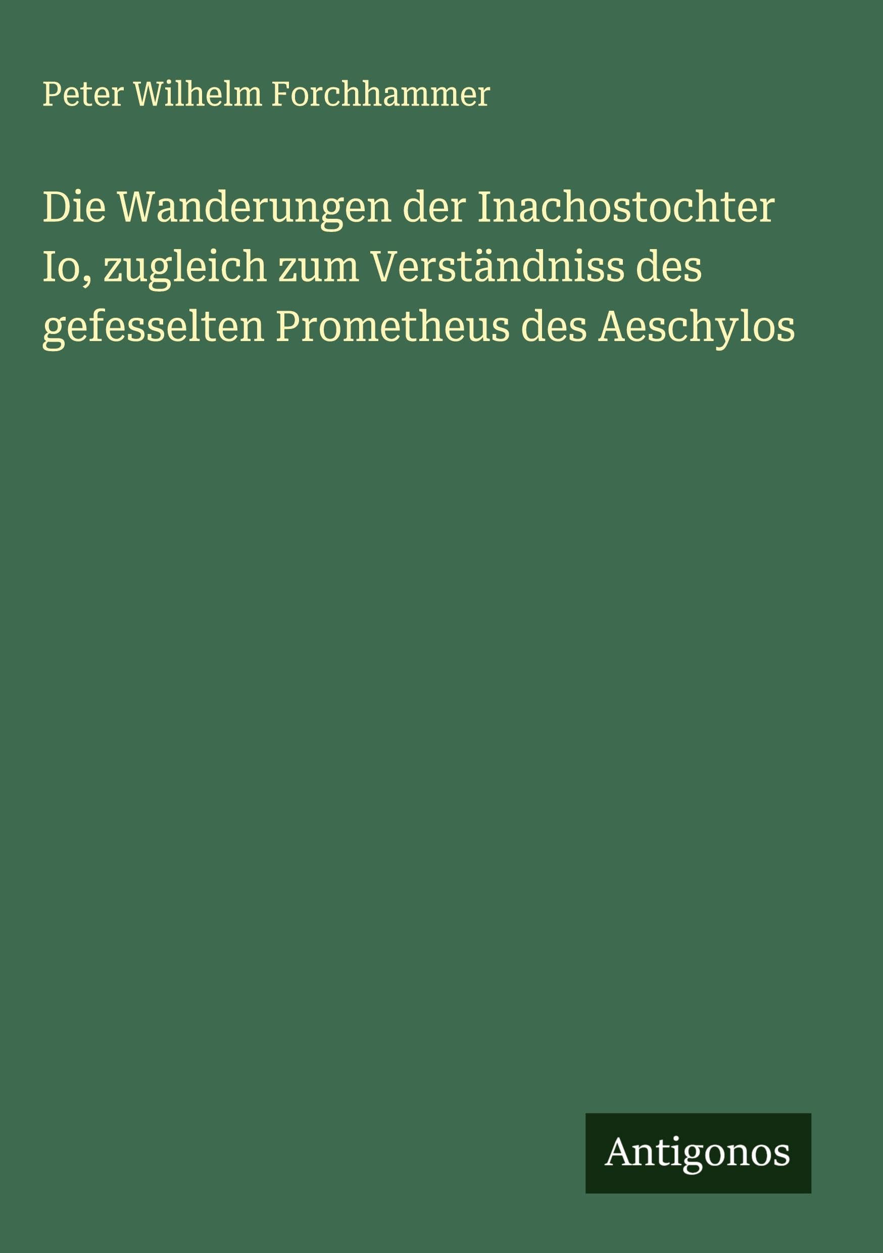 Die Wanderungen der Inachostochter Io, zugleich zum Verständniss des gefesselten Prometheus des Aeschylos Classics