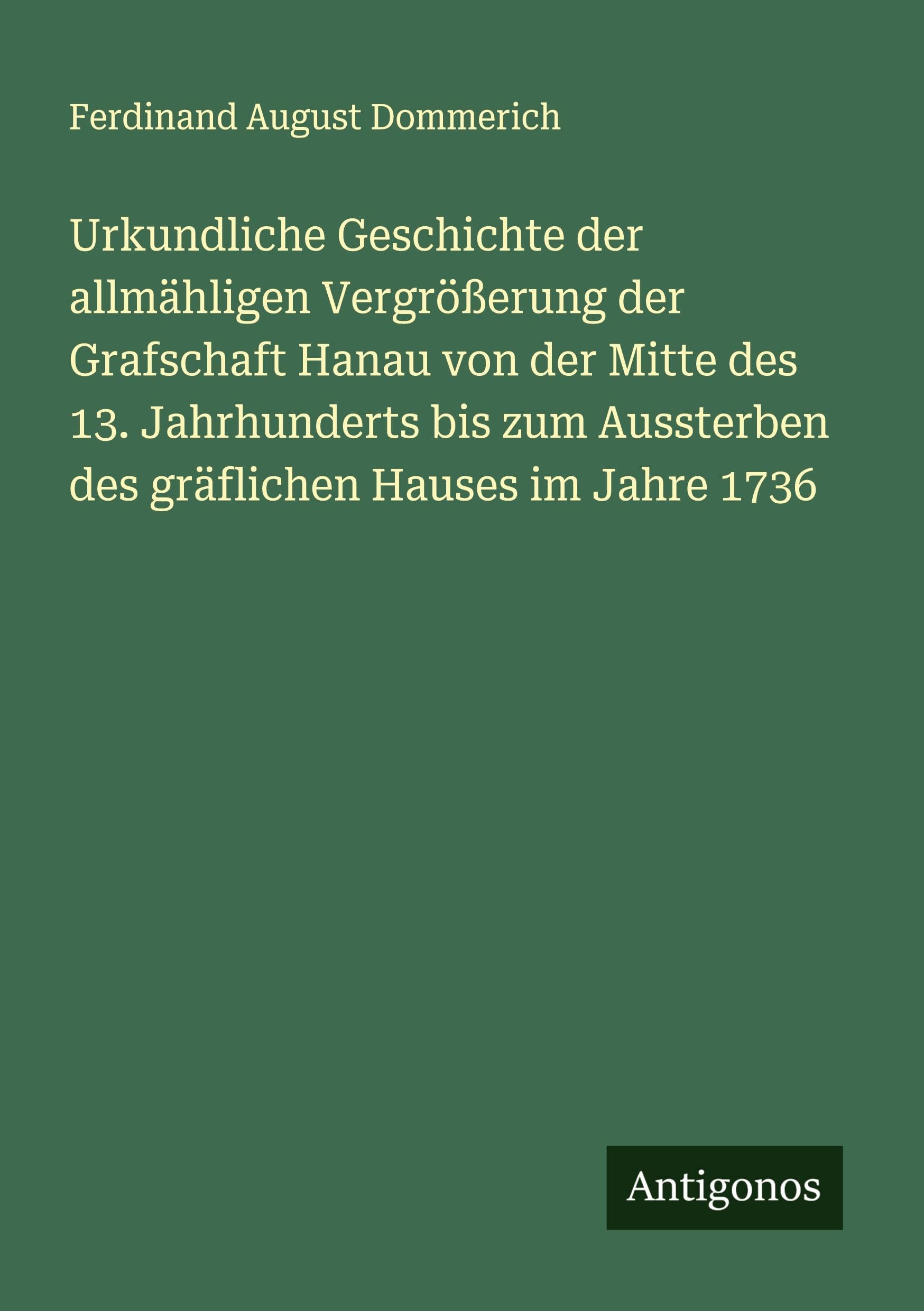 Urkundliche Geschichte der allmähligen Vergrößerung der Grafschaft Hanau von der Mitte des 13. Jahrhunderts bis zum Aussterben des gräflichen Hauses im Jahre 1736 Classics