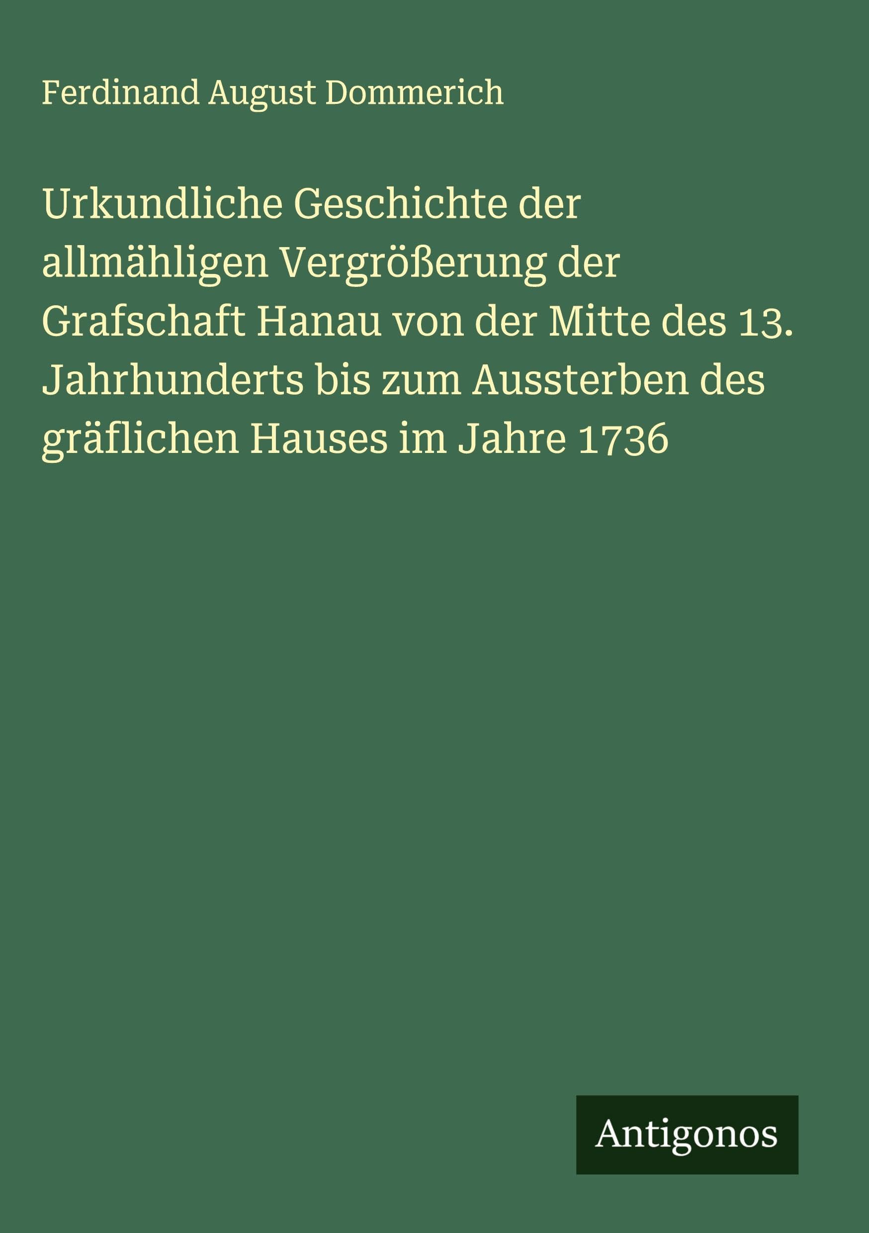 Urkundliche Geschichte der allmähligen Vergrößerung der Grafschaft Hanau von der Mitte des 13. Jahrhunderts bis zum Aussterben des gräflichen Hauses im Jahre 1736 Classics