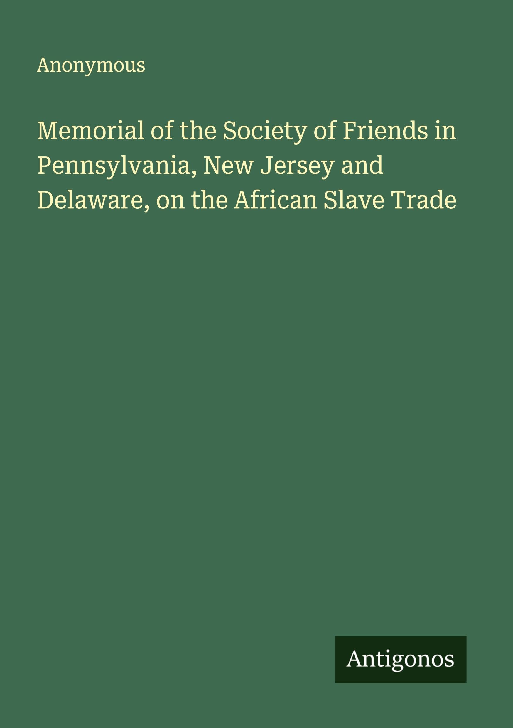 Memorial of the Society of Friends in Pennsylvania, New Jersey and Delaware, on the African Slave Trade Classics
