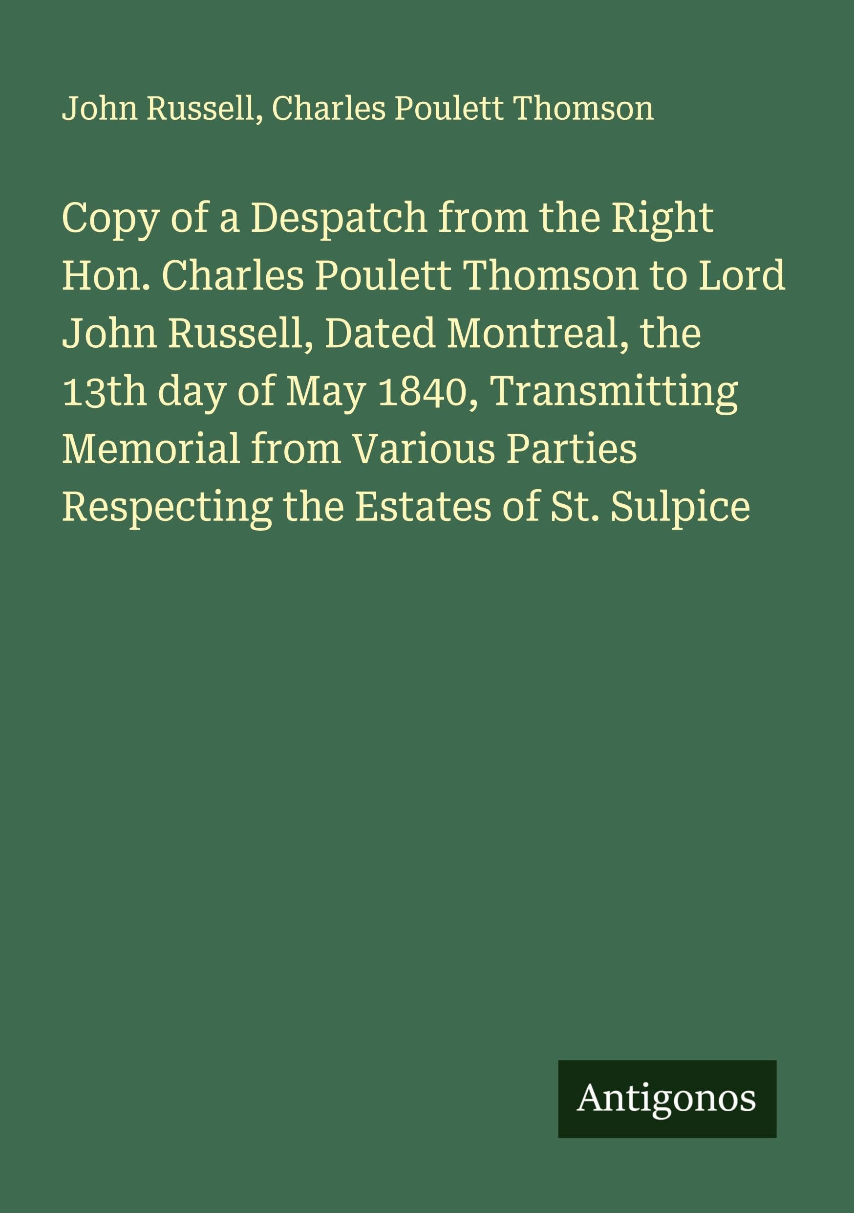 Copy of a Despatch from the Right Hon. Charles Poulett Thomson to Lord John Russell, Dated Montreal, the 13th day of May 1840, Transmitting Memorial from Various Parties Respecting the Estates of St. Sulpice Classics