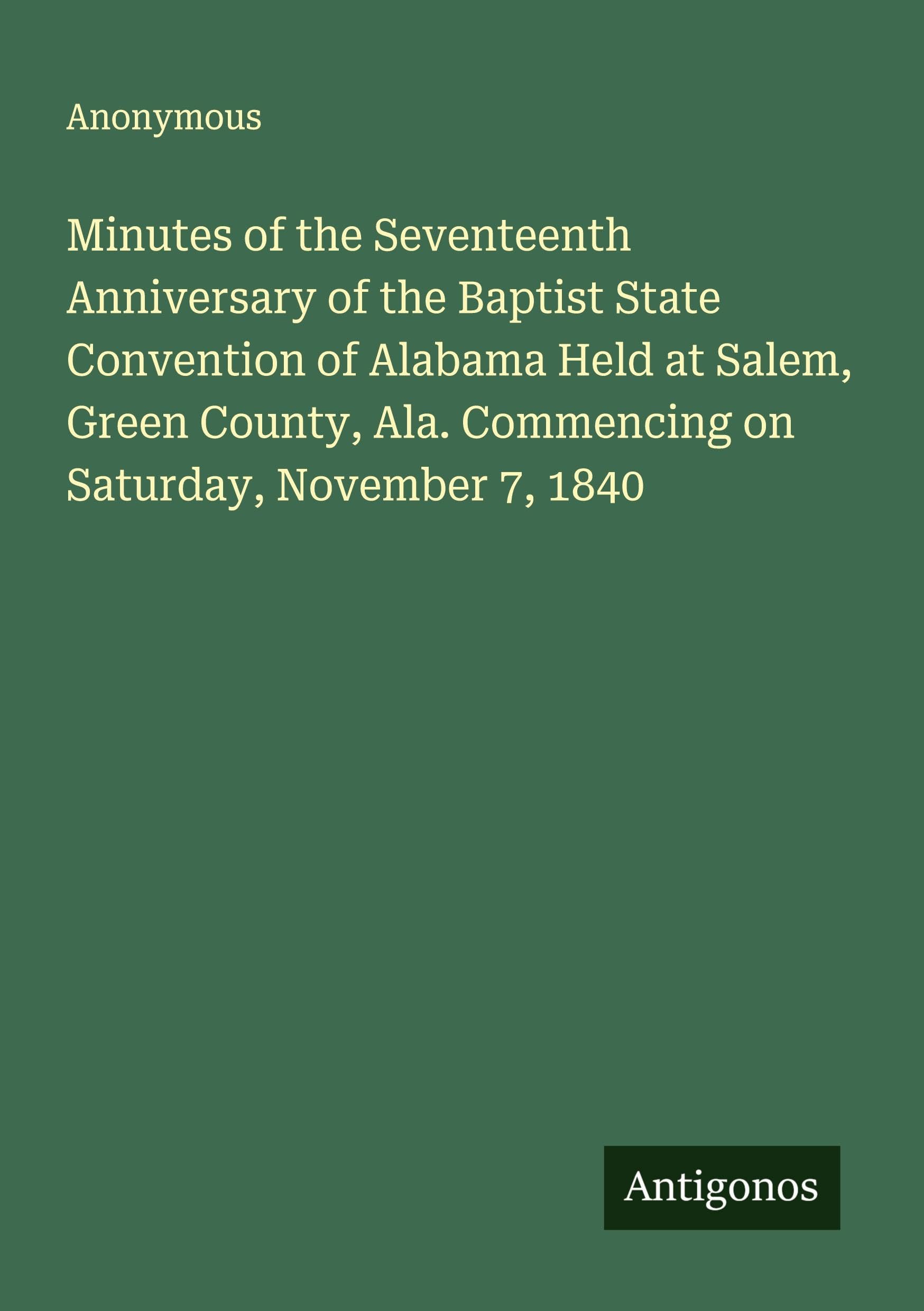 Minutes of the Seventeenth Anniversary of the Baptist State Convention of Alabama Held at Salem, Green County, Ala. Commencing on Saturday, November 7, 1840 Classics