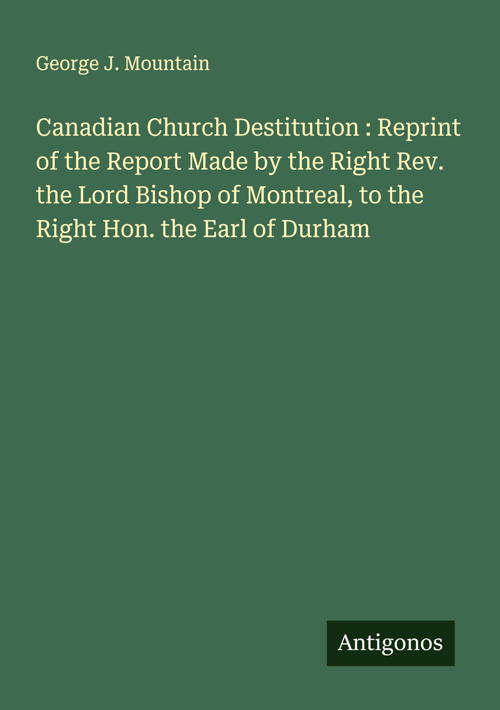Canadian Church Destitution : Reprint of the Report Made by the Right Rev. the Lord Bishop of Montreal, to the Right Hon. the Earl of Durham Classics