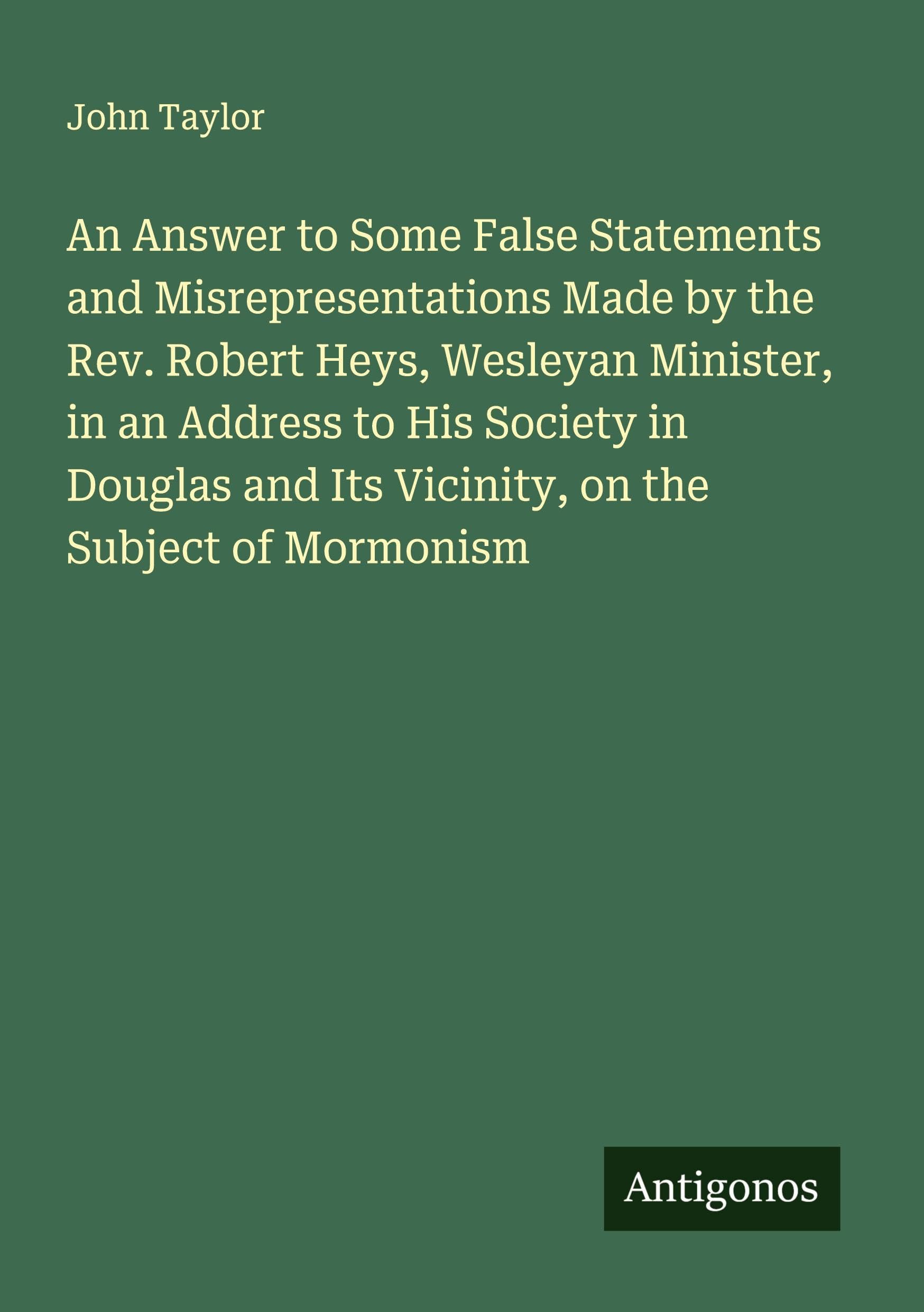 An Answer to Some False Statements and Misrepresentations Made by the Rev. Robert Heys, Wesleyan Minister, in an Address to His Society in Douglas and Its Vicinity, on the Subject of Mormonism Classics