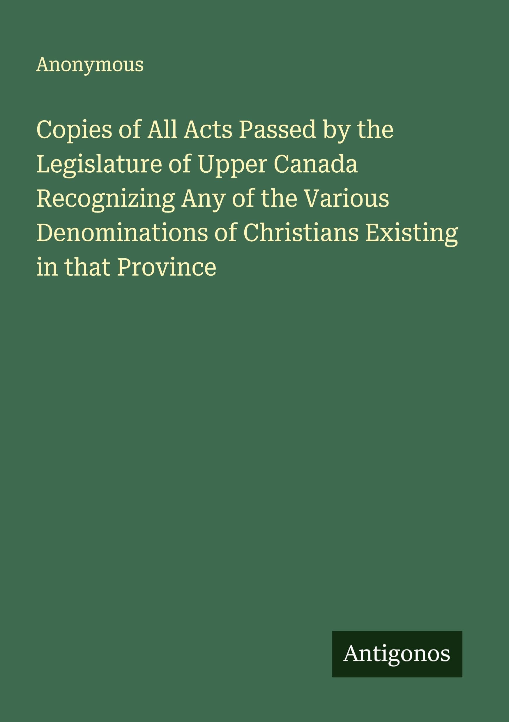 Copies of All Acts Passed by the Legislature of Upper Canada Recognizing Any of the Various Denominations of Christians Existing in that Province Classics