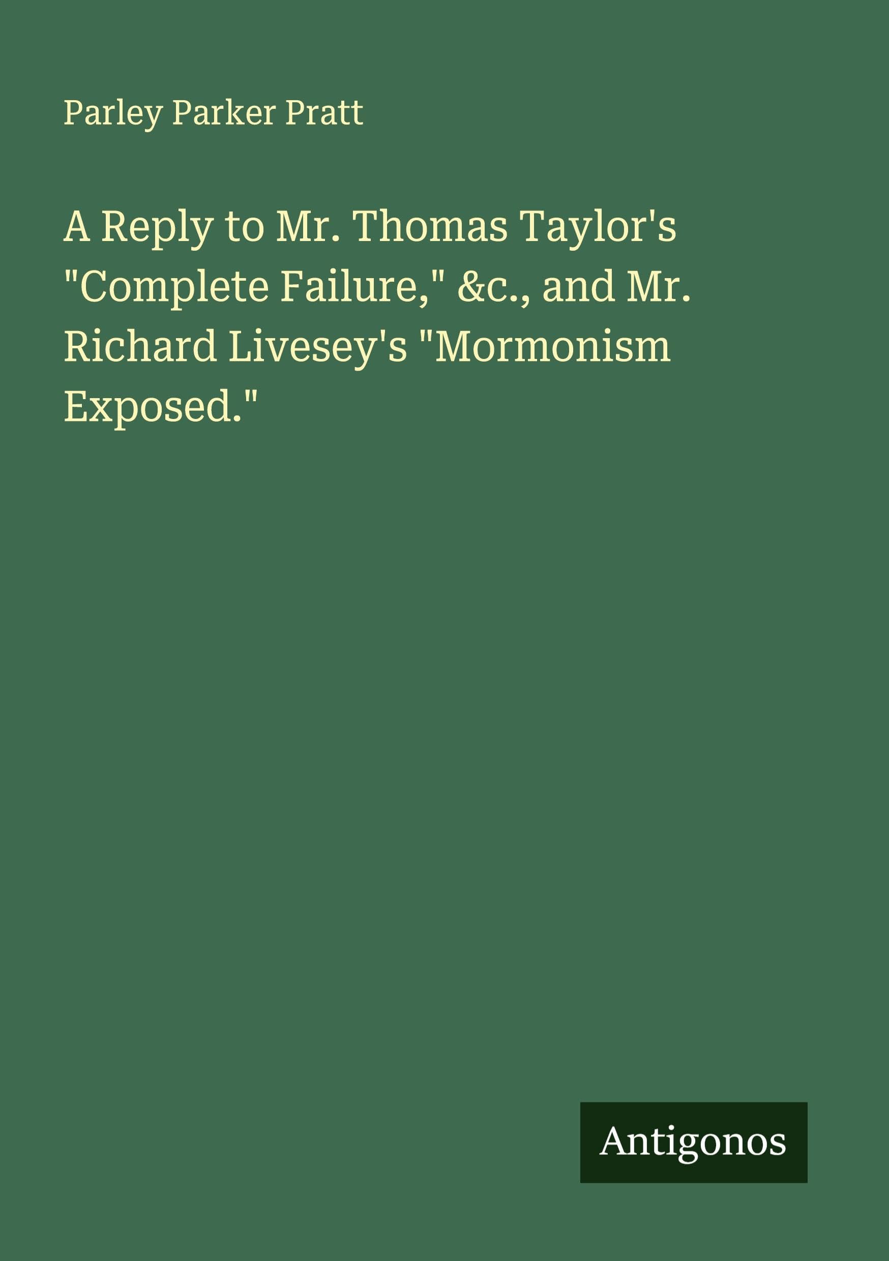 A Reply to Mr. Thomas Taylor's "Complete Failure," &c., and Mr. Richard Livesey's "Mormonism Exposed." Classics